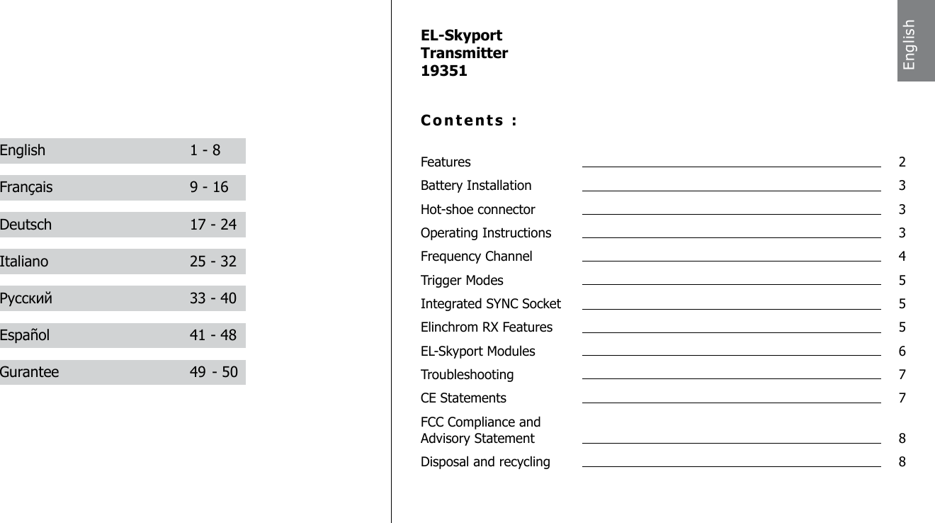 EL-SkyportTransmitter19351Contents :Features  2Battery Installation  3Hot-shoe connector  3Operating Instructions  3Frequency Channel  4Trigger Modes  5Integrated SYNC Socket  5Elinchrom RX Features  5EL-Skyport Modules  6Troubleshooting  7CE Statements  7FCC Compliance and   Advisory Statement  8Disposal and recycling  8English  1 - 8Fran&ccedil;ais  9 - 16Deutsch  17 - 24Italiano  25 - 32Русский  33 - 40Espa&ntilde;ol  41 - 48Gurantee  49 - 50English