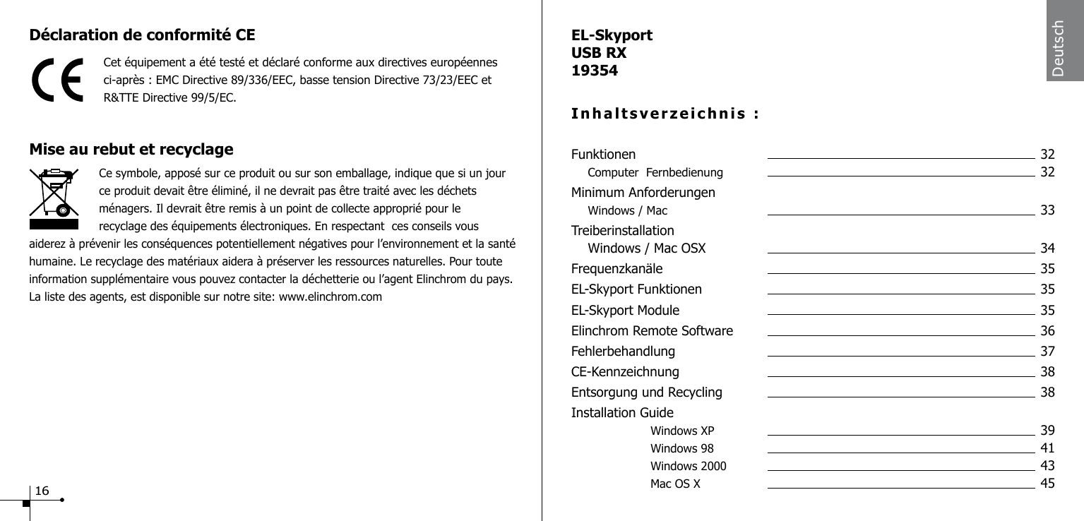D&eacute;claration de conformit&eacute; CECet &eacute;quipement a &eacute;t&eacute; test&eacute; et d&eacute;clar&eacute; conforme aux directives europ&eacute;ennes ci-apr&egrave;s : EMC Directive 89/336/EEC, basse tension Directive 73/23/EEC et  R&amp;TTE Directive 99/5/EC.Mise au rebut et recyclageCe symbole, appos&eacute; sur ce produit ou sur son emballage, indique que si un jour ce produit devait &ecirc;tre &eacute;limin&eacute;, il ne devrait pas &ecirc;tre trait&eacute; avec les d&eacute;chets m&eacute;nagers. Il devrait &ecirc;tre remis &agrave; un point de collecte appropri&eacute; pour le recyclage des &eacute;quipements &eacute;lectroniques. En respectant  ces conseils vous aiderez &agrave; pr&eacute;venir les cons&eacute;quences potentiellement n&eacute;gatives pour l&rsquo;environnement et la sant&eacute; humaine. Le recyclage des mat&eacute;riaux aidera &agrave; pr&eacute;server les ressources naturelles. Pour toute information suppl&eacute;mentaire vous pouvez contacter la d&eacute;chetterie ou l&rsquo;agent Elinchrom du pays. La liste des agents, est disponible sur notre site: www.elinchrom.comDeutschEL-SkyportUSB RX19354Inhaltsverzeichnis :Funktionen    32 Computer  Fernbedienung  32Minimum Anforderungen Windows / Mac  33Treiberinstallation  Windows / Mac OSX  34Frequenzkan&auml;le  35EL-Skyport Funktionen  35EL-Skyport Module  35Elinchrom Remote Software  36Fehlerbehandlung  37CE-Kennzeichnung  38Entsorgung und Recycling  38Installation Guide    Windows XP   39    Windows 98   41    Windows 2000   43    Mac OS X    4516