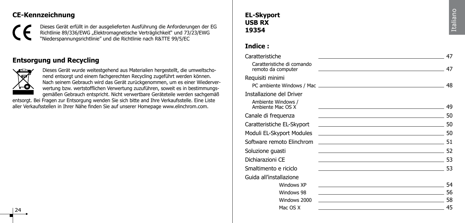 CE-KennzeichnungDieses Ger&auml;t erf&uuml;llt in der ausgelieferten Ausf&uuml;hrung die Anforderungen der EG Richtlinie 89/336/EWG &bdquo;Elektromagnetische Vertr&auml;glichkeit&ldquo; und 73/23/EWG &ldquo;Niederspannungsrichtlinie&rdquo; und die Richtlinie nach R&amp;TTE 99/5/ECEntsorgung und Recycling                    Dieses Ger&auml;t wurde weitestgehend aus Materialien hergestellt, die umweltscho-nend entsorgt und einem fachgerechten Recycling zugef&uuml;hrt werden k&ouml;nnen. Nach seinem Gebrauch wird das Ger&auml;t zur&uuml;ckgenommen, um es einer Wiederver-wertung bzw. wertstofichen Verwertung zuzuf&uuml;hren, soweit es in bestimmungs-gem&auml;&szlig;en Gebrauch entspricht. Nicht verwertbare Ger&auml;teteile werden sachgem&auml;&szlig; entsorgt. Bei Fragen zur Entsorgung wenden Sie sich bitte and Ihre Verkaufsstelle. Eine Liste aller Verkaufsstellen in Ihrer N&auml;he nden Sie auf unserer Homepage www.elinchrom.com.24ItalianoEL-SkyportUSB RX19354Indice :Caratteristiche  47 Caratteristiche di comando   remoto da computer  47Requisiti minimi PC ambiente Windows / Mac  48Installazione del Driver Ambiente Windows /   Ambiente Mac OS X   49Canale di frequenza  50Caratteristiche EL-Skyport  50Moduli EL-Skyport Modules  50Software remoto Elinchrom  51Soluzione guasti  52Dichiarazioni CE   53Smaltimento e riciclo  53Guida all&rsquo;installazione     Windows XP   54    Windows 98   56    Windows 2000   58    Mac OS X    45