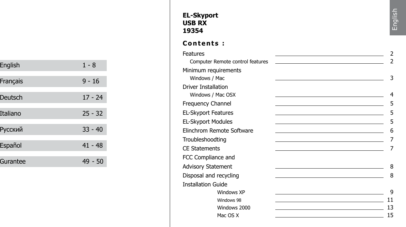 English  1 - 8Fran&ccedil;ais  9 - 16Deutsch  17 - 24Italiano  25 - 32Русский  33 - 40Espa&ntilde;ol  41 - 48Gurantee  49 - 50EnglishEL-SkyportUSB RX19354Contents :Features    2 Computer Remote control features  2Minimum requirements Windows / Mac  3Driver Installation Windows / Mac OSX  4Frequency Channel  5EL-Skyport Features  5EL-Skyport Modules  5Elinchrom Remote Software  6Troubleshoodting  7CE Statements  7FCC Compliance and   Advisory Statement  8Disposal and recycling  8Installation Guide    Windows XP  9    Windows 98  11    Windows 2000  13    Mac OS X  15