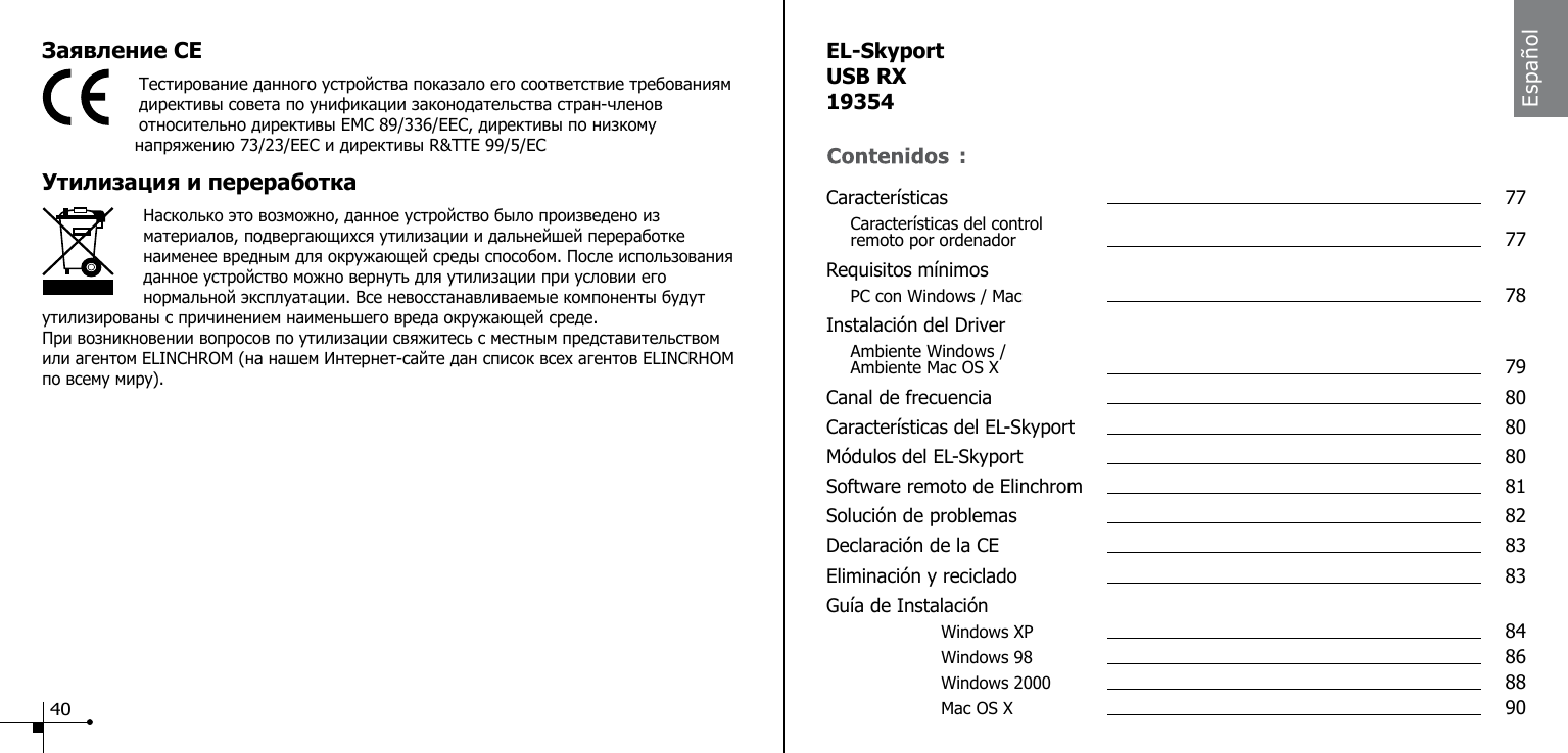 Заявление CEТестирование данного устройства показало его соответствие требованиям директивы совета по унификации законодательства стран-членов относительно директивы EMC 89/336/EEC, директивы по низкому         напряжению 73/23/EEC и директивы R&amp;TTE 99/5/EC Утилизация и переработка                    Насколько это возможно, данное устройство было произведено из материалов, подвергающихся утилизации и дальнейшей переработке наименее вредным для окружающей среды способом. После использования данное устройство можно вернуть для утилизации при условии его нормальной эксплуатации. Все невосстанавливаемые компоненты будут утилизированы с причинением наименьшего вреда окружающей среде.При возникновении вопросов по утилизации свяжитесь с местным представительством или агентом ELINCHROM (на нашем Интернет-сайте дан список всех агентов ELINCRHOM         по всему миру).40Espa&ntilde;olEL-SkyportUSB RX19354Caracter&iacute;sticas  77 Caracter&iacute;sticas del control   remoto por ordenador  77Requisitos m&iacute;nimos PC con Windows / Mac  78Instalaci&oacute;n del Driver Ambiente Windows /   Ambiente Mac OS X   79Canal de frecuencia  80Caracter&iacute;sticas del EL-Skyport  80M&oacute;dulos del EL-Skyport  80Software remoto de Elinchrom  81Soluci&oacute;n de problemas  82Declaraci&oacute;n de la CE  83Eliminaci&oacute;n y reciclado  83Gu&iacute;a de Instalaci&oacute;n      Windows XP   84    Windows 98   86    Windows 2000   88    Mac OS X    90: