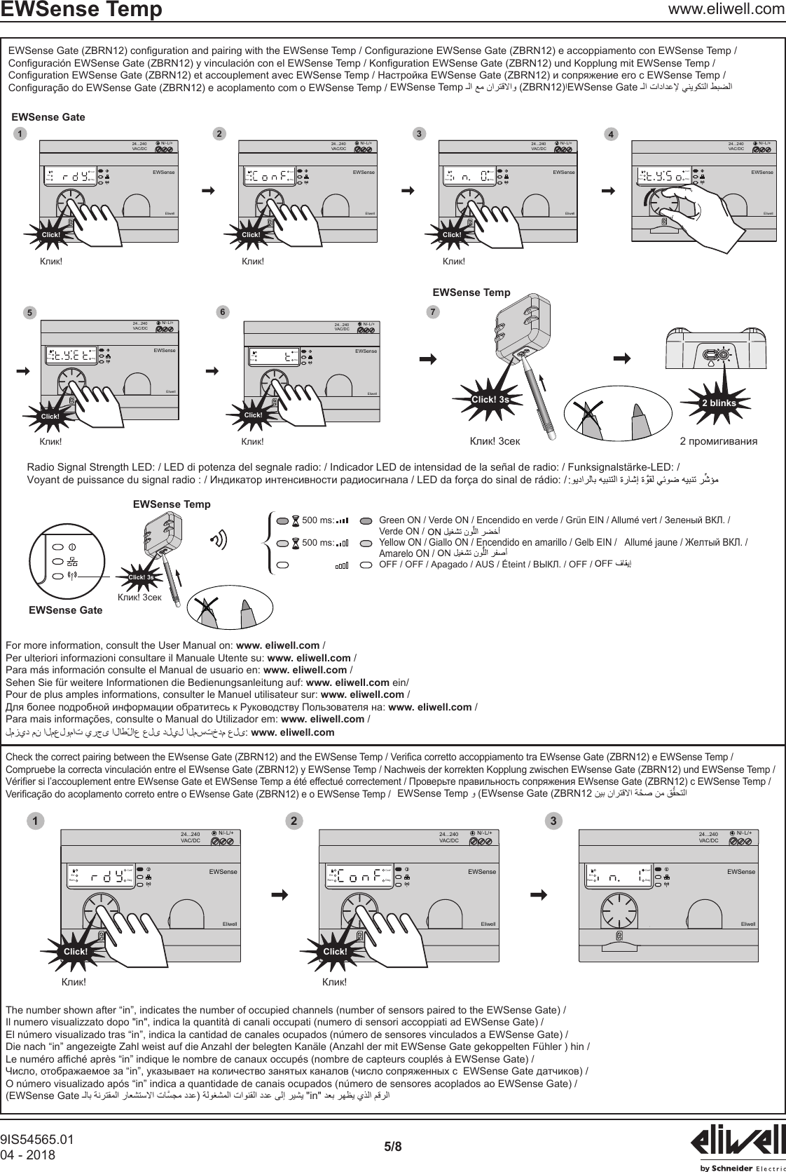 9IS54565.0104 - 2018 5/8EWSense Temp www.eliwell.comN/- L/+24...240VAC/DCEWSenseEliwellErrRemConfDiagN/- L/+24...240VAC/DCErrRemConfDiagClick! Click!14752 3N/- L/+24...240VAC/DCErrRemConfDiagN/- L/+24...240VAC/DCErrRemConfDiagClick!6N/- L/+24...240VAC/DCErrRemConfDiagClick! 2 blinksClick!N/- L/+24...240VAC/DCErrRemConfDiagClick! 3sEWSense GateEWSense TempEWSenseEliwellEWSenseEliwellEWSenseEliwellEWSenseEliwellEWSenseEliwellRadio Signal Strength LED: / LED di potenza del segnale radio: / Indicador LED de intensidad de la se&ntilde;al de radio: / Funksignalst&auml;rke-LED: /Voyant de puissance du signal radio : / Индикатор интенсивности радиосигнала / LED da for&ccedil;a do sinal de r&aacute;dio: /Green ON / Verde ON / Encendido en verde / Gr&uuml;n EIN / Allum&eacute; vert / Зеленый ВКЛ. /Verde ON /Yellow ON / Giallo ON / Encendido en amarillo / Gelb EIN /   Allum&eacute; jaune / Желтый ВКЛ. /Amarelo ON /OFF / OFF / Apagado / AUS / &Eacute;teint / ВЫКЛ. / OFF /500 ms:500 ms:Click! 3sEWSense GateEWSense TempКлик! Клик! Клик!Клик! Клик! Клик! 3сек 2 промигиванияКлик! 3секFor more information, consult the User Manual on: www. eliwell.com /Per ulteriori informazioni consultare il Manuale Utente su: www. eliwell.com /Para m&aacute;s informaci&oacute;n consulte el Manual de usuario en: www. eliwell.com /Sehen Sie f&uuml;r weitere Informationen die Bedienungsanleitung auf: www. eliwell.com ein/Pour de plus amples informations, consulter le Manuel utilisateur sur: www. eliwell.com /www. eliwell.com /Para mais informa&ccedil;&otilde;es, consulte o Manual do Utilizador em: www. eliwell.com /www. eliwell.com Compruebe la correcta vinculaci&oacute;n entre el EWsense Gate (ZBRN12) y EWSense Temp / Nachweis der korrekten Kopplung zwischen EWsense Gate (ZBRN12) und EWSense Temp /  EWSense TempEWsense Gate (ZBRN12N/- L/+24...240VAC/DCEWSenseEliwellErrRemConfDiagN/- L/+24...240VAC/DCErrRemConfDiagClick! Click!1 2 3N/- L/+24...240VAC/DCErrRemConfDiagEWSense EWSenseEliwell EliwellКлик! Клик!The number shown after &ldquo;in&rdquo;, indicates the number of occupied channels (number of sensors paired to the EWSense Gate) /Il numero visualizzato dopo "in", indica la quantit&agrave; di canali occupati (numero di sensori accoppiati ad EWSense Gate) /El n&uacute;mero visualizado tras &ldquo;in&rdquo;, indica la cantidad de canales ocupados (n&uacute;mero de sensores vinculados a EWSense Gate) /Die nach &ldquo;in&rdquo; angezeigte Zahl weist auf die Anzahl der belegten Kan&auml;le (Anzahl der mit EWSense Gate gekoppelten F&uuml;hler ) hin /O n&uacute;mero visualizado ap&oacute;s &ldquo;in&rdquo; indica a quantidade de canais ocupados (n&uacute;mero de sensores acoplados ao EWSense Gate) /(EWSense GateinEWSense TempZBRN12EWSense Gate