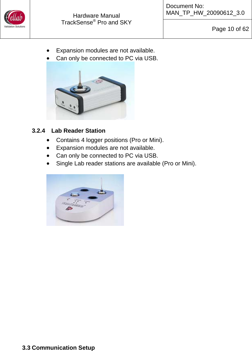 Document No: MAN_TP_HW_20090612_3.0  Hardware Manual TrackSense&reg; Pro and SKY  Page 10 of 62 &bull; Expansion modules are not available. &bull; Can only be connected to PC via USB.    3.2.4  Lab Reader Station &bull; Contains 4 logger positions (Pro or Mini).  &bull; Expansion modules are not available. &bull; Can only be connected to PC via USB.  &bull; Single Lab reader stations are available (Pro or Mini).                  3.3 Communication Setup  