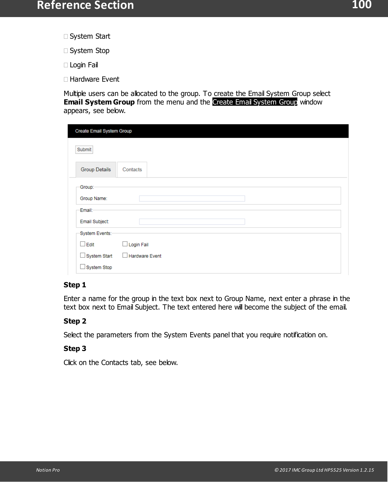 100Notion  Pro                                                                                                                                                                                                                                  &copy; 2017 IMC Group Ltd HP5525 Version 1.2.15Reference Section&middot;System Start&middot;System Stop&middot;Login Fail&middot;Hardware EventMultiple users can be allocated to the group. To create the Email System Group select Email System Group from the menu and the Create Email System Group windowappears, see below.Step 1Enter a name for the group in the text box next to Group Name, next enter a phrase in thetext box next to Email Subject. The text entered here will become the subject of the email.Step 2Select the parameters from the System Events panel that you require notification on.Step 3Click on the Contacts tab, see below. 