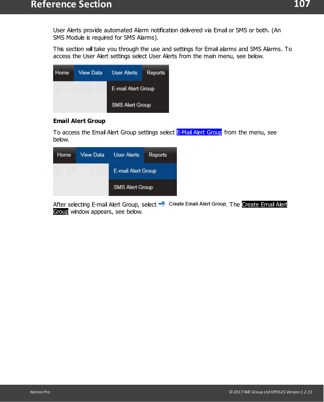 107Notion  Pro                                                                                                                                                                                                                                  &copy; 2017 IMC Group Ltd HP5525 Version 1.2.15Reference SectionUser Alerts provide automated Alarm notification delivered via Email or SMS or both. (AnSMS Module is required for SMS Alarms). This section will take you through the use and settings for Email alarms and SMS Alarms. Toaccess the User Alert settings select User Alerts from the main menu, see below.Email Alert GroupTo access the Email Alert Group settings select E-Mail Alert Group from the menu, seebelow.After selecting E-mail Alert Group, select  . The Create Email AlertGroup window appears, see below.