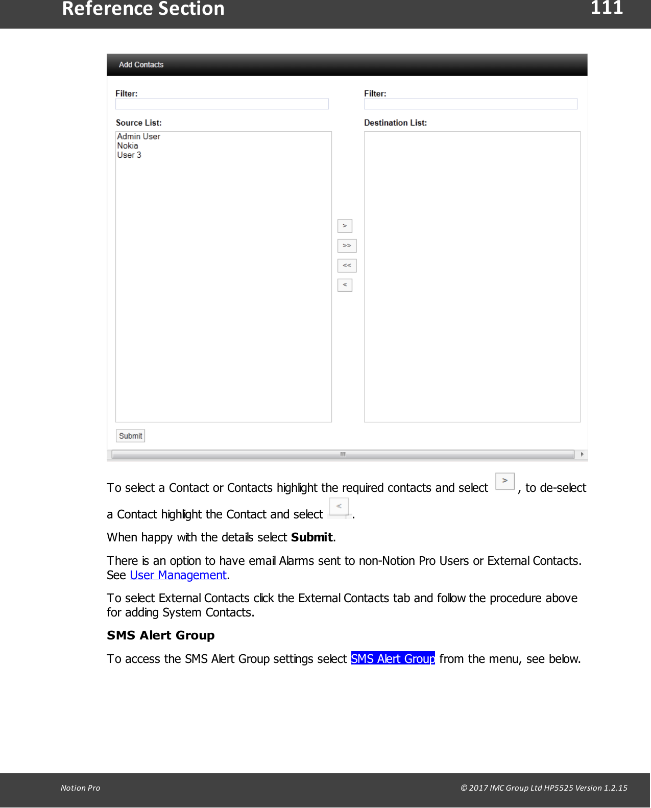 111Notion  Pro                                                                                                                                                                                                                                  &copy; 2017 IMC Group Ltd HP5525 Version 1.2.15Reference SectionTo select a Contact or Contacts highlight the required contacts and select  , to de-selecta Contact highlight the Contact and select  .When happy with the details select Submit.There is an option to have email Alarms sent to non-Notion Pro Users or External Contacts.See User Management.To select External Contacts click the External Contacts tab and follow the procedure abovefor adding System Contacts.SMS Alert GroupTo access the SMS Alert Group settings select SMS Alert Group from the menu, see below.