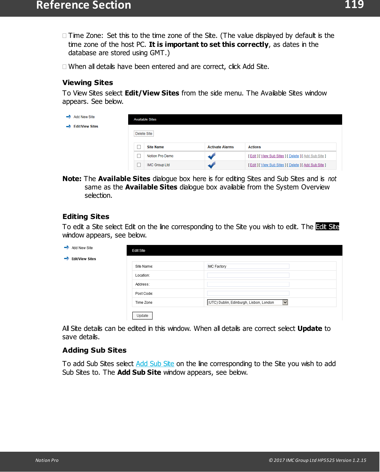 119Notion  Pro                                                                                                                                                                                                                                  &copy; 2017 IMC Group Ltd HP5525 Version 1.2.15Reference Section&middot;Time Zone: Set this to the time zone of the Site. (The value displayed by default is thetime zone of the host PC. It is important to set this correctly, as dates in thedatabase are stored using GMT.)&middot;When all details have been entered and are correct, click Add Site.Viewing SitesTo View Sites select Edit/View Sites from the side menu. The Available Sites windowappears.  See  below. Note: The Available Sites dialogue box here is for editing Sites and Sub Sites and is notsame  as  the Available Sites dialogue box available from the System Overviewselection.Editing SitesTo edit a Site select Edit on the line corresponding to the Site you wish to edit. The Edit Sitewindow appears, see below.All Site details can be edited in this window. When all details are correct select Update tosave details. Adding Sub SitesTo add Sub Sites select Add Sub Site on the line corresponding to the Site you wish to addSub Sites to. The Add Sub Site window appears, see below.