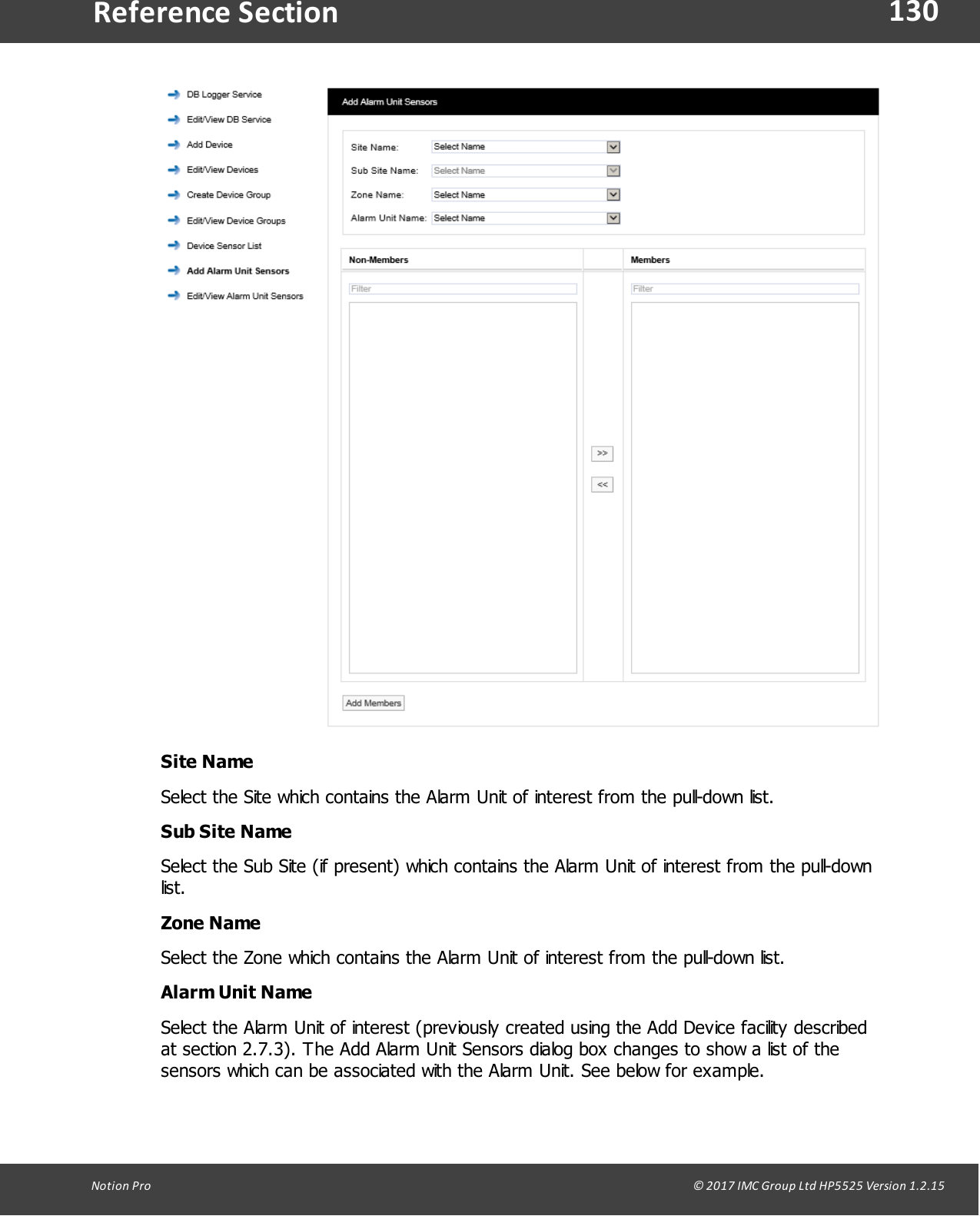 130Notion  Pro                                                                                                                                                                                                                                  &copy; 2017 IMC Group Ltd HP5525 Version 1.2.15Reference SectionSite NameSelect the Site which contains the Alarm Unit of interest from the pull-down list.Sub Site NameSelect the Sub Site (if present) which contains the Alarm Unit of interest from the pull-downlist.Zone NameSelect the Zone which contains the Alarm Unit of interest from the pull-down list.Alarm Unit NameSelect the Alarm Unit of interest (previously created using the Add Device facility describedat section 2.7.3). The Add Alarm Unit Sensors dialog box changes to show a list of thesensors which can be associated with the Alarm Unit. See below for example.