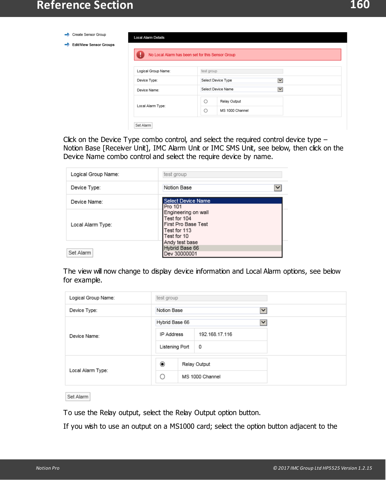 160Notion  Pro                                                                                                                                                                                                                                  &copy; 2017 IMC Group Ltd HP5525 Version 1.2.15Reference SectionClick on the Device Type combo control, and select the required control device type &ndash;Notion Base [Receiver Unit], IMC Alarm Unit or IMC SMS Unit, see below, then click on theDevice Name combo control and select the require device by name. The view will now change to display device information and Local Alarm options, see belowfor example.To use the Relay output, select the Relay Output option button. If you wish to use an output on a MS1000 card; select the option button adjacent to the