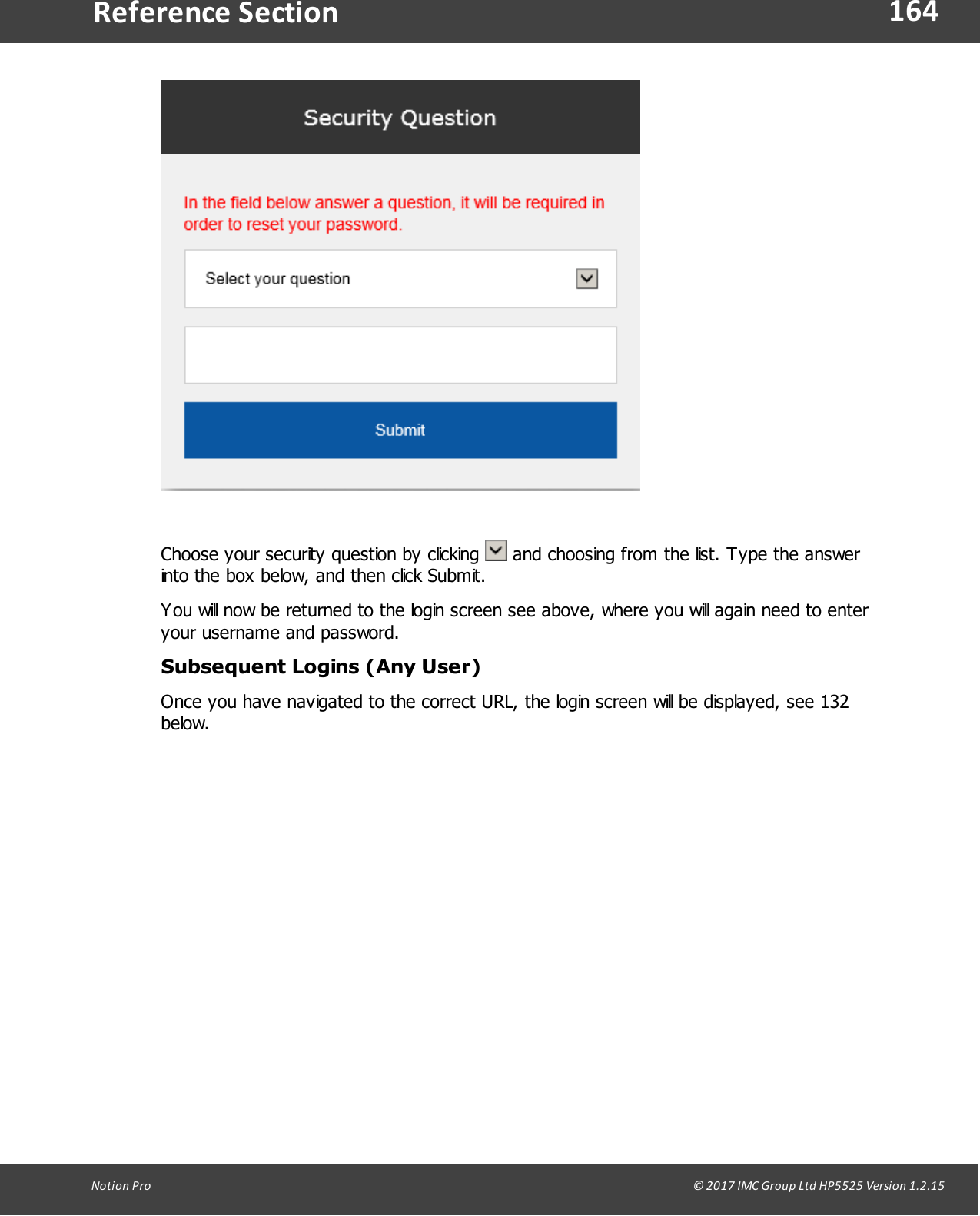 164Notion  Pro                                                                                                                                                                                                                                  &copy; 2017 IMC Group Ltd HP5525 Version 1.2.15Reference SectionChoose your security question by clicking   and choosing from the list. Type the answerinto the box below, and then click Submit.You will now be returned to the login screen see above, where you will again need to enteryour username and password.Subsequent Logins (Any User)Once you have navigated to the correct URL, the login screen will be displayed, see 132below.