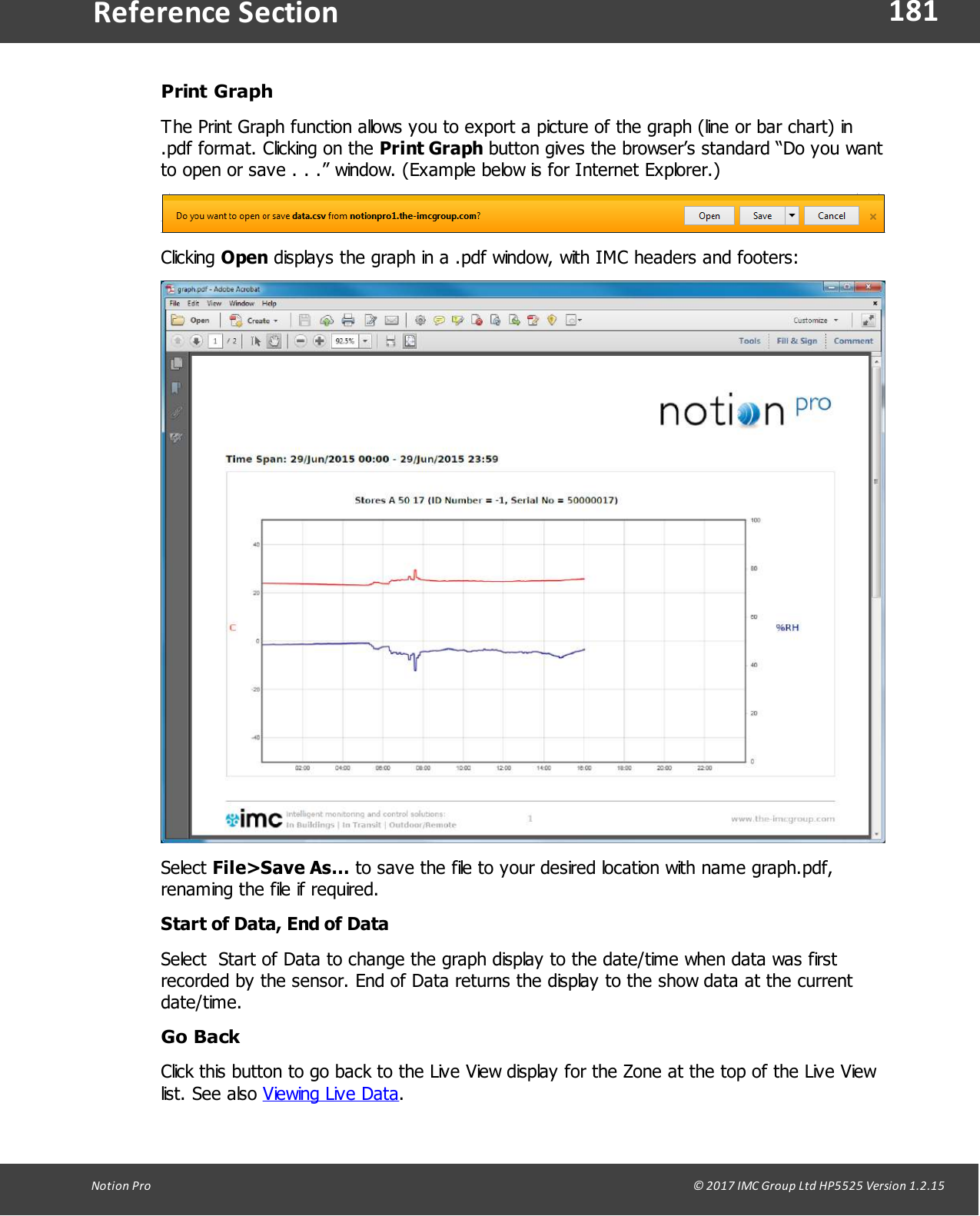181Notion  Pro                                                                                                                                                                                                                                  &copy; 2017 IMC Group Ltd HP5525 Version 1.2.15Reference SectionPrint GraphThe Print Graph function allows you to export a picture of the graph (line or bar chart) in.pdf format. Clicking on the Print Graph button gives the browser&rsquo;s standard &ldquo;Do you wantto open or save . . .&rdquo; window. (Example below is for Internet Explorer.)Clicking Open displays the graph in a .pdf window, with IMC headers and footers:Select File>Save As&hellip; to save the file to your desired location with name graph.pdf,renaming the file if required.Start of Data, End of DataSelect  Start of Data to change the graph display to the date/time when data was firstrecorded by the sensor. End of Data returns the display to the show data at the currentdate/time.Go BackClick this button to go back to the Live View display for the Zone at the top of the Live Viewlist.  See  also Viewing Live Data.