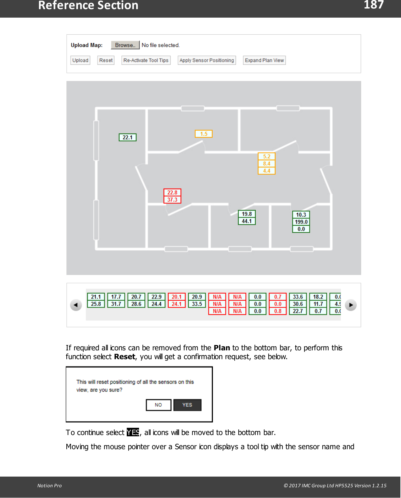 187Notion  Pro                                                                                                                                                                                                                                  &copy; 2017 IMC Group Ltd HP5525 Version 1.2.15Reference Section If required all icons can be removed from the Plan to the bottom bar, to perform thisfunction  select  Reset, you will get a confirmation request, see below.To continue  select  YES, all icons will be moved to the bottom bar.Moving the mouse pointer over a Sensor icon displays a tool tip with the sensor name and