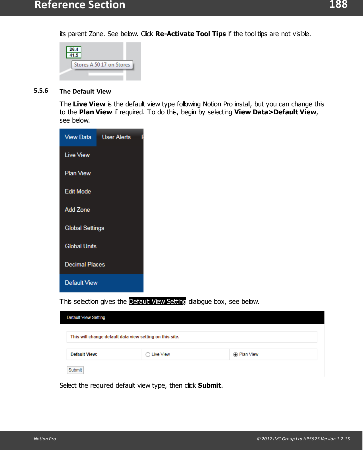 188Notion  Pro                                                                                                                                                                                                                                  &copy; 2017 IMC Group Ltd HP5525 Version 1.2.15Reference Sectionits parent Zone. See below. Click Re-Activate Tool Tips if the tool tips are not visible.5.5.6 The Default ViewThe Live View is the default view type following Notion Pro install, but you can change thisto  the  Plan View if required. To do this, begin by selecting View Data>Default View,see below.This selection gives the Default View Setting dialogue box, see below.Select the required default view type, then click Submit.