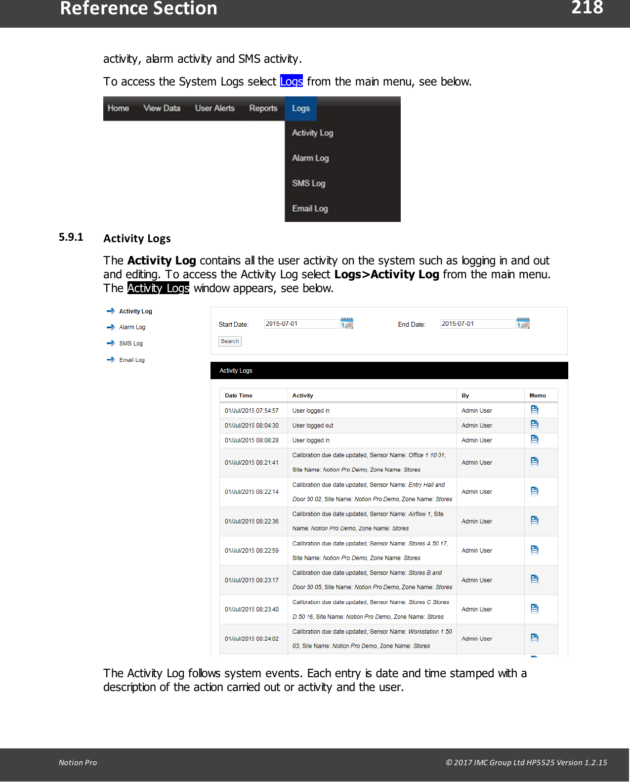 218Notion  Pro                                                                                                                                                                                                                                  &copy; 2017 IMC Group Ltd HP5525 Version 1.2.15Reference Sectionactivity, alarm activity and SMS activity.To access the System Logs select Logs from the main menu, see below.5.9.1 Activity LogsThe Activity Log contains all the user activity on the system such as logging in and outand editing. To access the Activity Log select Logs>Activity Log from the main menu.The Activity Logs window appears, see below.The Activity Log follows system events. Each entry is date and time stamped with adescription of the action carried out or activity and the user. 