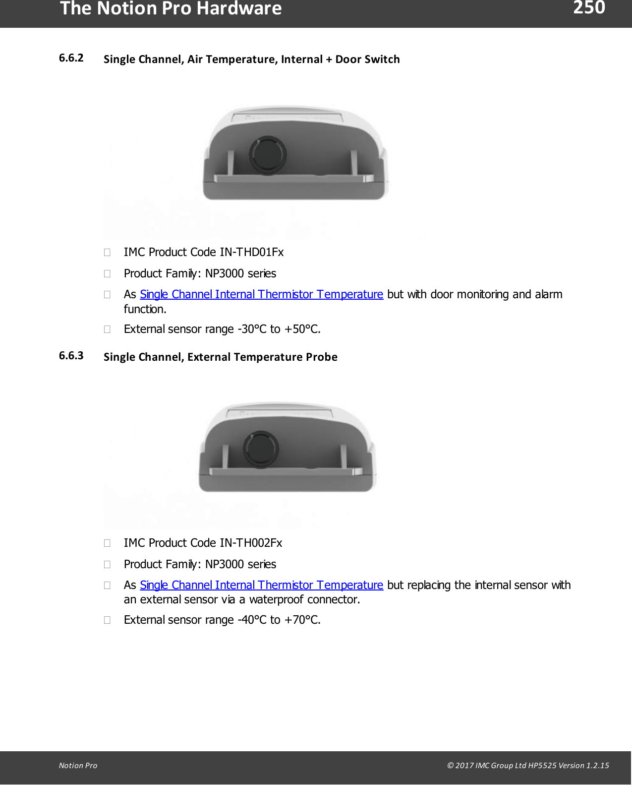 250Notion  Pro                                                                                                                                                                                                                                  &copy; 2017 IMC Group Ltd HP5525 Version 1.2.15The Notion Pro Hardware6.6.2 Single Channel, Air Temperature, Internal  + Door Switch&middot;IMC Product Code IN-THD01Fx&middot;Product Family: NP3000 series&middot;As Single Channel Internal Thermistor Temperature but with door monitoring and alarmfunction.&middot;External sensor range -30&deg;C to +50&deg;C.6.6.3 Single Channel, External  Temperature Probe&middot;IMC Product Code IN-TH002Fx&middot;Product Family: NP3000 series&middot;As Single Channel Internal Thermistor Temperature but replacing the internal sensor withan external sensor via a waterproof connector.&middot;External sensor range -40&deg;C to +70&deg;C.
