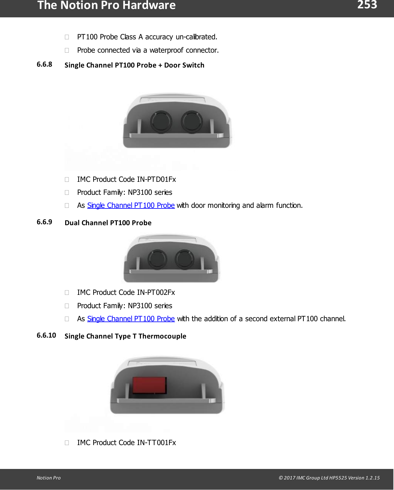 253Notion  Pro                                                                                                                                                                                                                                  &copy; 2017 IMC Group Ltd HP5525 Version 1.2.15The Notion Pro Hardware&middot;PT100 Probe Class A accuracy un-calibrated.&middot;Probe connected via a waterproof connector.6.6.8 Single Channel PT100 Probe  + Door Switch&middot;IMC Product Code IN-PTD01Fx&middot;Product Family: NP3100 series&middot;As Single Channel PT100 Probe with door monitoring and alarm function.6.6.9 Dual Channel PT100  Probe&middot;IMC Product Code IN-PT002Fx&middot;Product Family: NP3100 series&middot;As Single Channel PT100 Probe with the addition of a second external PT100 channel.6.6.10 Single Channel Type  T Thermocouple &middot;IMC Product Code IN-TT001Fx