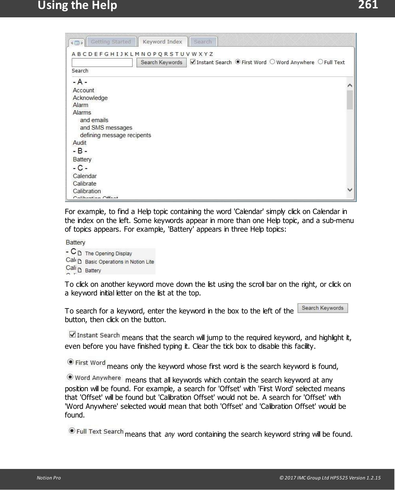 261Notion  Pro                                                                                                                                                                                                                                  &copy; 2017 IMC Group Ltd HP5525 Version 1.2.15Using the  HelpFor example, to find a Help topic containing the word 'Calendar' simply click on Calendar inthe index on the left. Some keywords appear in more than one Help topic, and a sub-menuof topics appears. For example, 'Battery' appears in three Help topics:To click on another keyword move down the list using the scroll bar on the right, or click ona keyword initial letter on the list at the top.To search for a keyword, enter the keyword in the box to the left of the button, then click on the button.  means that the search will jump to the required keyword, and highlight it,even before you have finished typing it. Clear the tick box to disable this facility.means only the keyword whose first word is the search keyword is found,  means that all keywords which contain the search keyword at anyposition will be found. For example, a search for 'Offset' with 'First Word' selected meansthat 'Offset' will be found but 'Calibration Offset' would not be. A search for 'Offset' with'Word Anywhere' selected would mean that both 'Offset' and 'Calibration Offset' would befound. means  that any word containing the search keyword string will be found.