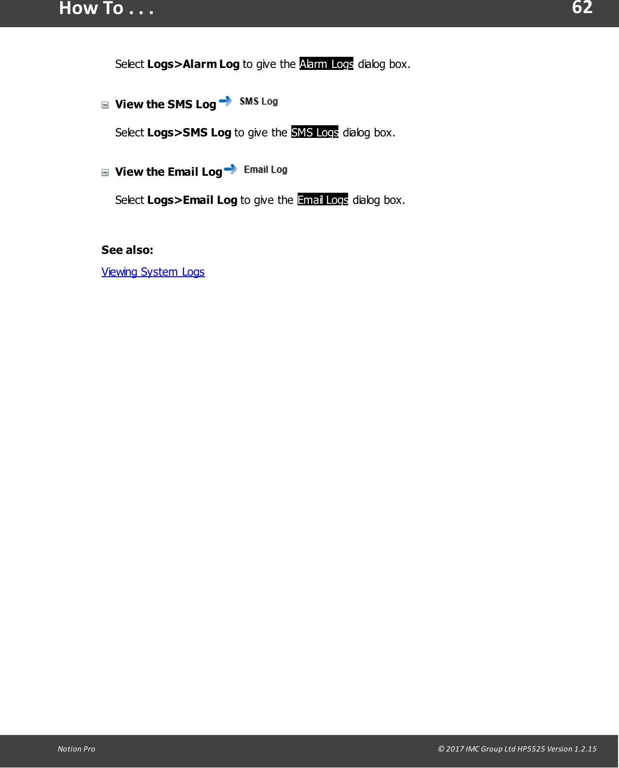 62Notion  Pro                                                                                                                                                                                                                                  &copy; 2017 IMC Group Ltd HP5525 Version 1.2.15How To . . .Select Logs>Alarm  Log  to give  the  Alarm Logs dialog box.View the SMS LogSelect Logs>SMS  Log  to  give  the SMS Logs dialog box.View the Email LogSelect Logs>Email  Log  to give  the  Email Logs dialog box.See also:Viewing System Logs