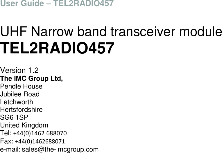 User Guide &ndash; TEL2RADIO457   UHF Narrow band transceiver module TEL2RADIO457   Version 1.2 The IMC Group Ltd, Pendle House Jubilee Road Letchworth Hertsfordshire SG6 1SP United Kingdom Tel: +44(0)1462 688070  Fax: +44(0)1462688071 e-mail: sales@the-imcgroup.com     