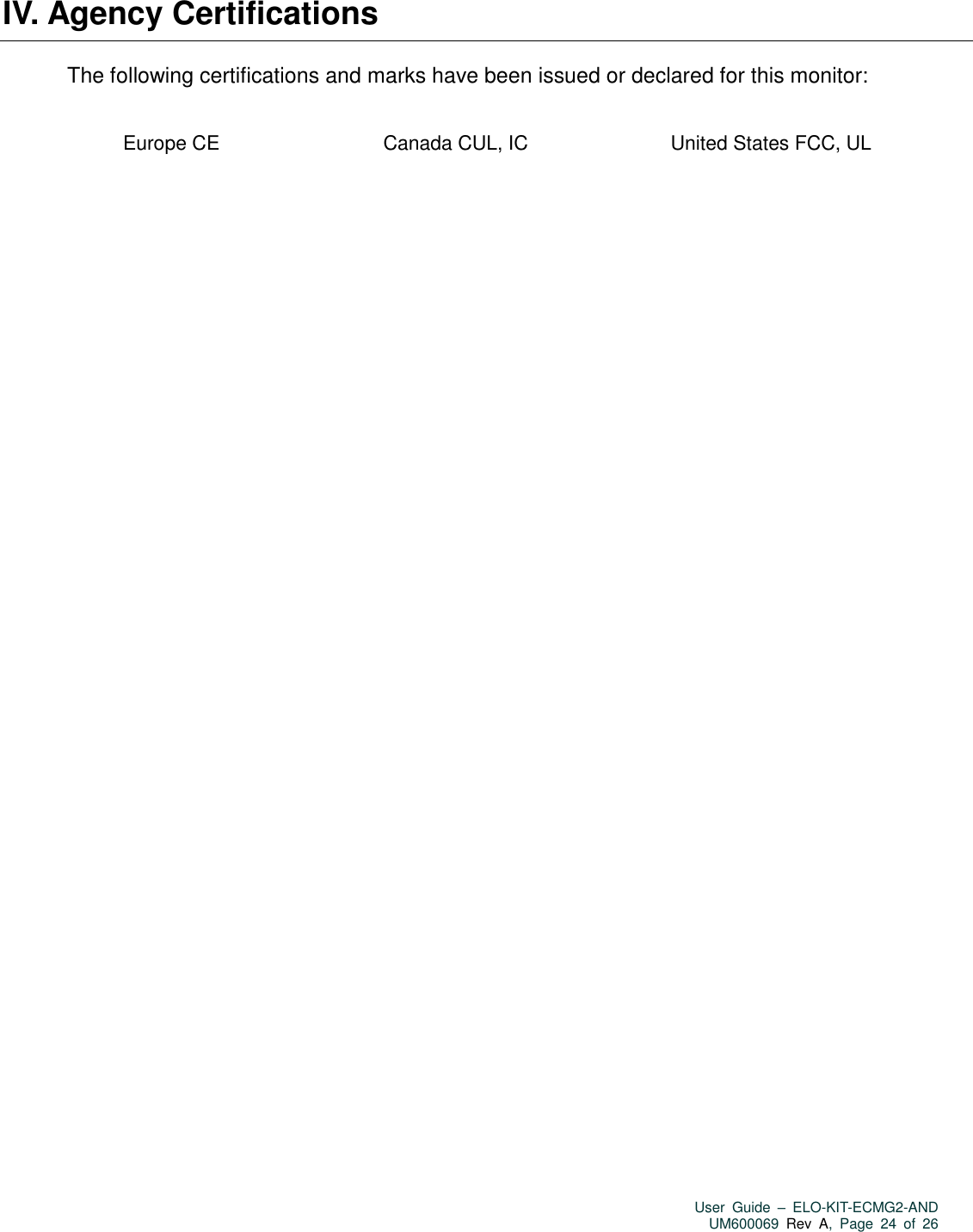   User  Guide  –  ELO-KIT-ECMG2-AND UM600069 Rev  A,  Page  24  of  26  IV. Agency Certifications   The following certifications and marks have been issued or declared for this monitor:  Europe CE Canada CUL, IC United States FCC, UL                  