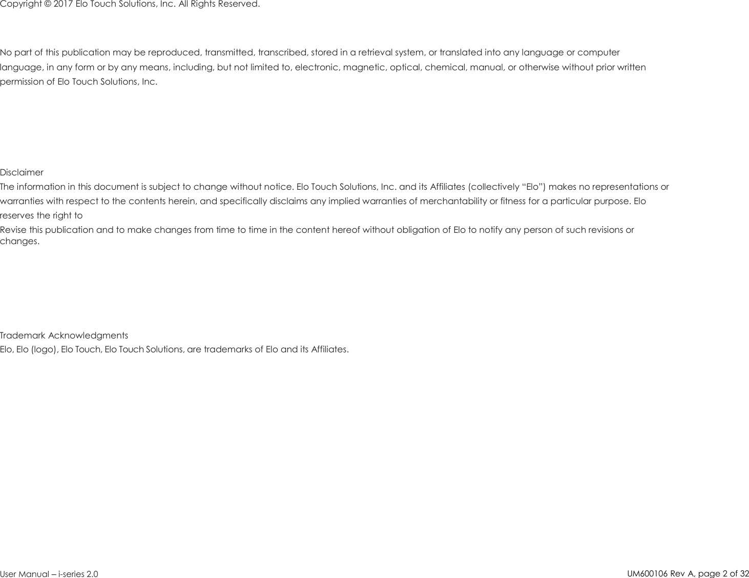 UM600106Rev A, page2of32User Manual –i-series 2.0Copyright © 2017 Elo Touch Solutions, Inc. All Rights Reserved.No part of this publication may be reproduced, transmitted, transcribed, stored in a retrieval system, or translated into any language or computerlanguage, in any form or by any means, including, but not limited to, electronic, magnetic, optical, chemical, manual, or otherwise without prior writtenpermission of Elo Touch Solutions, Inc.DisclaimerThe information in this document is subject to change without notice. Elo Touch Solutions, Inc. and its Affiliates (collectively “Elo”) makes no representations orwarranties with respect to the contents herein, and specifically disclaims any implied warranties of merchantability or fitness for a particular purpose. Eloreserves the right toRevise this publication and to make changes from time to time in the content hereof without obligation of Elo to notify any person of such revisions orchanges.Trademark AcknowledgmentsElo, Elo (logo), Elo Touch, Elo Touch Solutions, are trademarks of Elo and its Affiliates.