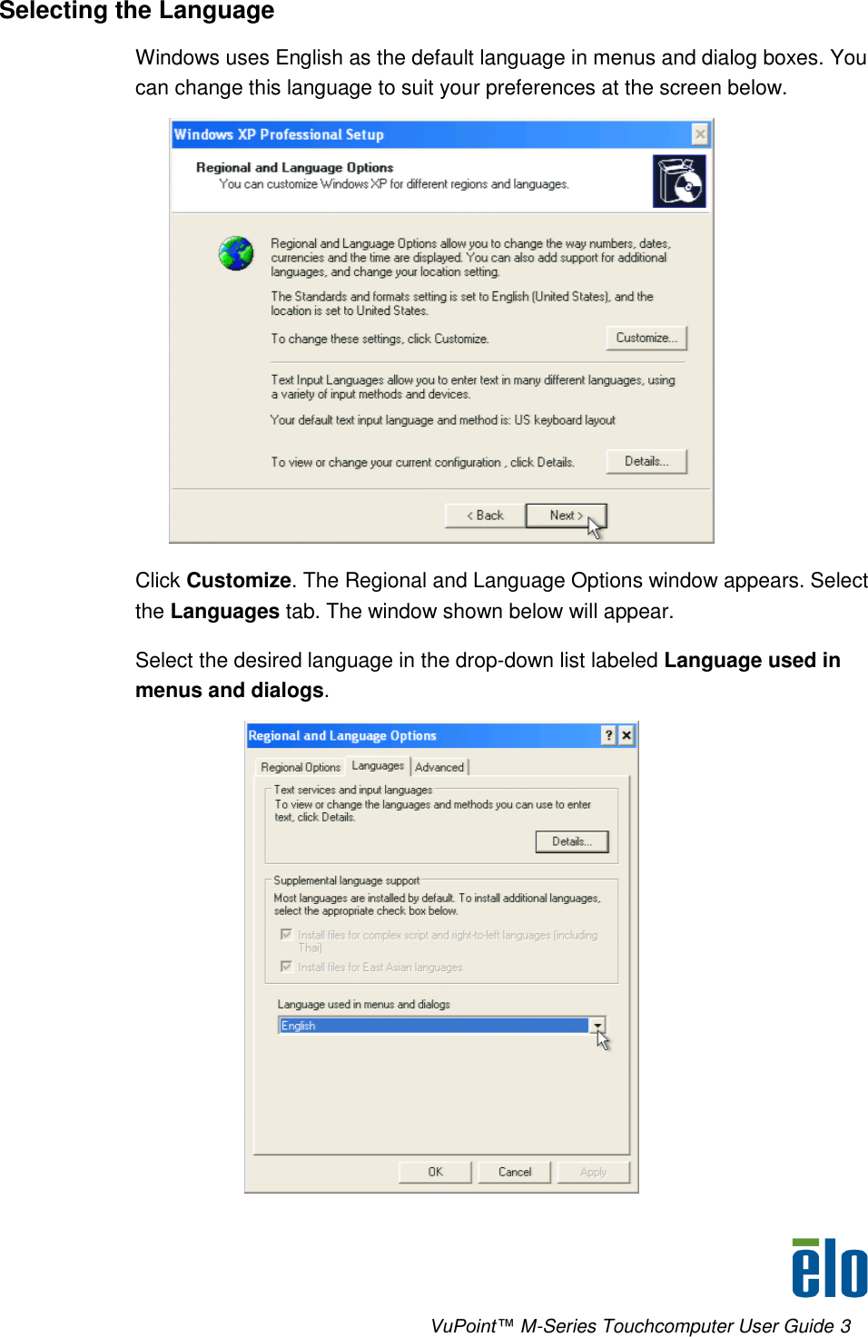      VuPoint™ M-Series Touchcomputer User Guide 3 Selecting the Language Windows uses English as the default language in menus and dialog boxes. You can change this language to suit your preferences at the screen below.   Click Customize. The Regional and Language Options window appears. Select the Languages tab. The window shown below will appear. Select the desired language in the drop-down list labeled Language used in menus and dialogs.  