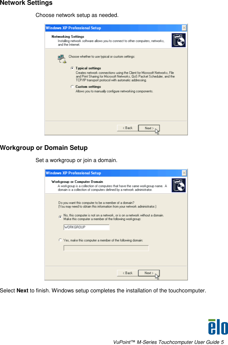      VuPoint™ M-Series Touchcomputer User Guide 5 Network Settings Choose network setup as needed.  Workgroup or Domain Setup Set a workgroup or join a domain.  Select Next to finish. Windows setup completes the installation of the touchcomputer. 