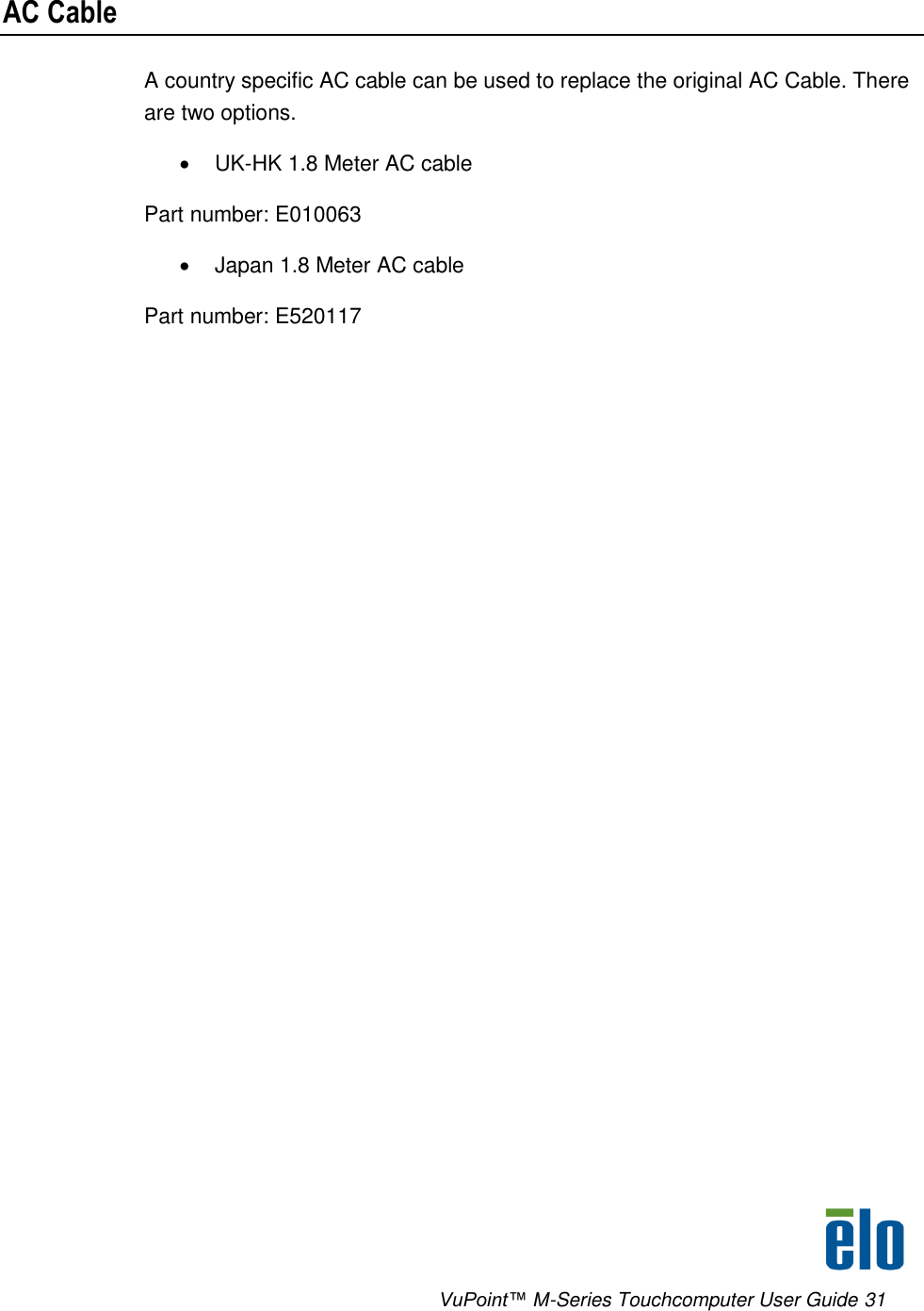      VuPoint™ M-Series Touchcomputer User Guide 31  AC Cable A country specific AC cable can be used to replace the original AC Cable. There are two options.  UK-HK 1.8 Meter AC cable Part number: E010063   Japan 1.8 Meter AC cable Part number: E520117  