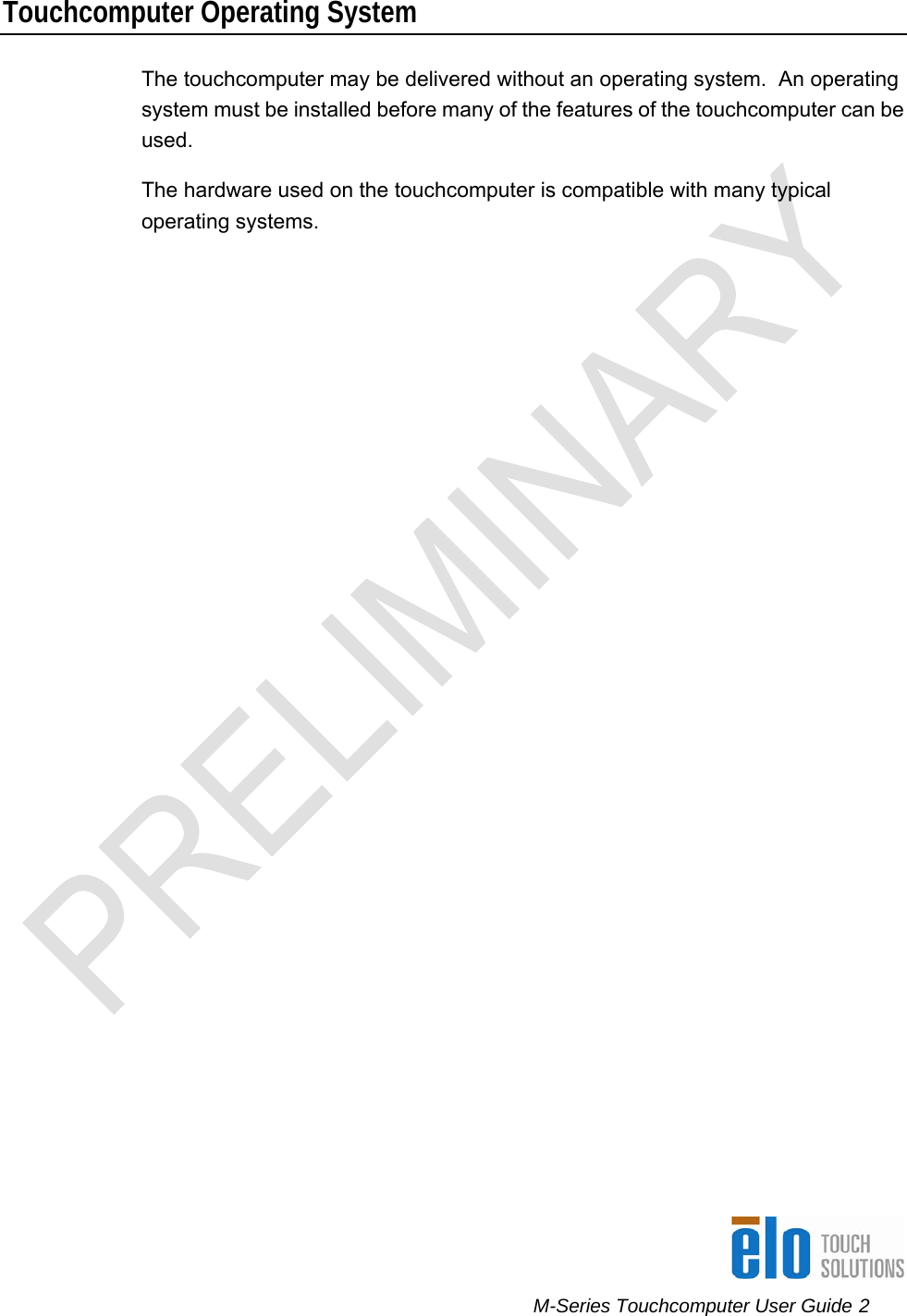      M-Series Touchcomputer User Guide 2   Touchcomputer Operating System The touchcomputer may be delivered without an operating system.  An operating system must be installed before many of the features of the touchcomputer can be used.   The hardware used on the touchcomputer is compatible with many typical operating systems. 