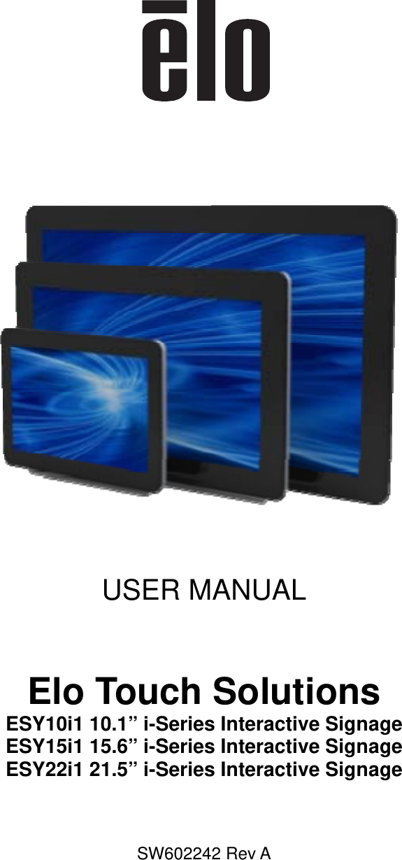     USER MANUAL  Elo Touch Solutions   ESY10i1 10.1” i-Series Interactive Signage   ESY15i1 15.6” i-Series Interactive Signage   ESY22i1 21.5” i-Series Interactive Signage    SW602242 Rev A    