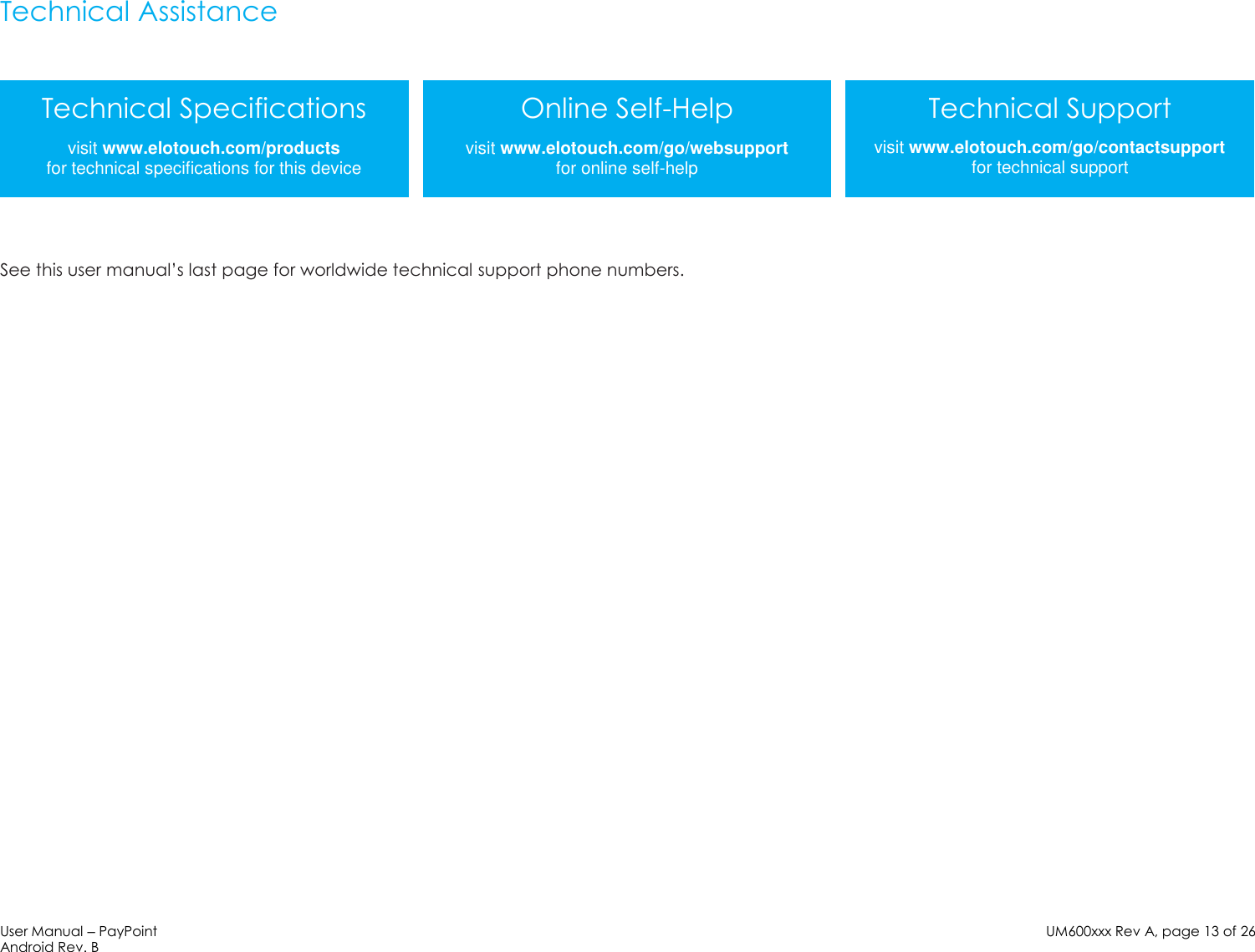 User Manual – PayPoint Android Rev. B UM600xxx Rev A, page 13 of 26    Technical Assistance    See this user manual’s last page for worldwide technical support phone numbers.    Technical Specifications visit www.elotouch.com/products for technical specifications for this device Online Self-Help visit www.elotouch.com/go/websupport for online self-help Technical Support visit www.elotouch.com/go/contactsupport for technical support 