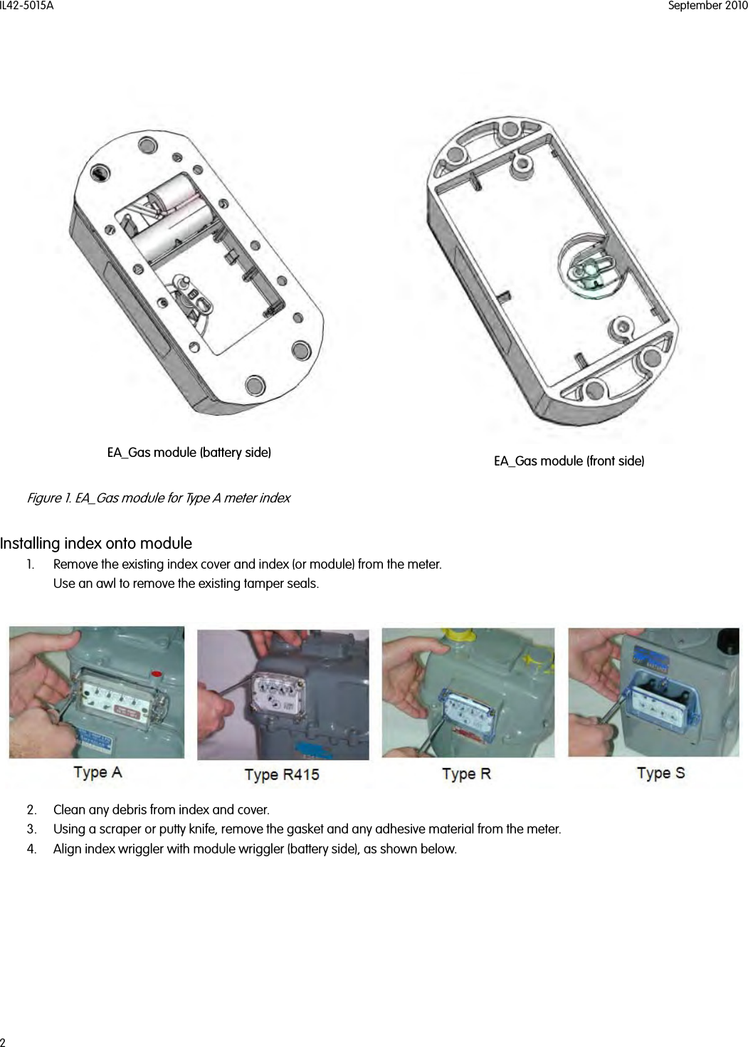 IL42-5015A September 20102Figure 1. EA_Gas module for Type A meter indexInstalling index onto module1. Remove the existing index cover and index (or module) from the meter.Use an awl to remove the existing tamper seals.2. Clean any debris from index and cover. 3. Using a scraper or putty knife, remove the gasket and any adhesive material from the meter.4. Align index wriggler with module wriggler (battery side), as shown below.EA_Gas module (front side)EA_Gas module (battery side)