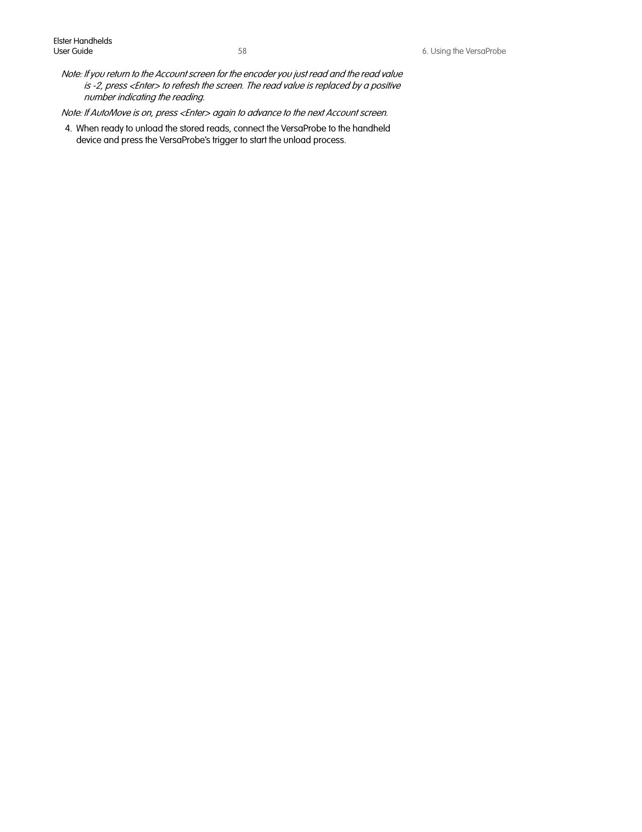 Elster HandheldsUser Guide 58 6. Using the VersaProbeNote: If you return to the Account screen for the encoder you just read and the read value is -2, press &lt;Enter&gt; to refresh the screen. The read value is replaced by a positive number indicating the reading.Note: If AutoMove is on, press &lt;Enter&gt; again to advance to the next Account screen.4. When ready to unload the stored reads, connect the VersaProbe to the handheld device and press the VersaProbe’s trigger to start the unload process.