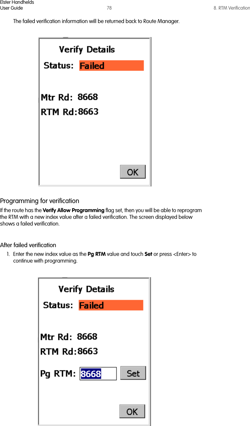 Elster HandheldsUser Guide 78 8. RTM VerificationThe failed verification information will be returned back to Route Manager.Programming for verificationIf the route has the Verify Allow Programming flag set, then you will be able to reprogram the RTM with a new index value after a failed verification. The screen displayed below shows a failed verification. After failed verification1. Enter the new index value as the Pg RTM value and touch Set or press &lt;Enter&gt; to continue with programming. 