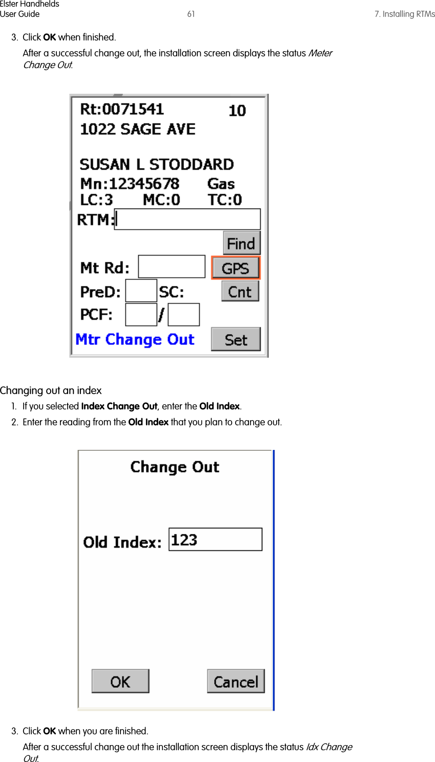 Elster HandheldsUser Guide 61 7. Installing RTMs3. Click OK when finished.After a successful change out, the installation screen displays the status Meter Change Out.Changing out an index1. If you selected Index Change Out, enter the Old Index.2. Enter the reading from the Old Index that you plan to change out. 3. Click OK when you are finished.After a successful change out the installation screen displays the status Idx Change Out.