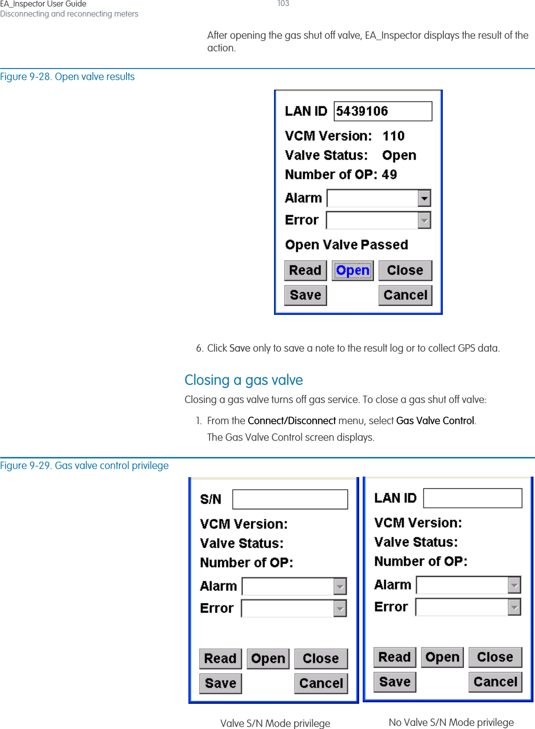 EA_Inspector User GuideDisconnecting and reconnecting meters103After opening the gas shut off valve, EA_Inspector displays the result of the action. Figure 9-28. Open valve results6. Click Save only to save a note to the result log or to collect GPS data.Closing a gas valveClosing a gas valve turns off gas service. To close a gas shut off valve:1. From the Connect/Disconnect menu, select Gas Valve Control.The Gas Valve Control screen displays.Figure 9-29. Gas valve control privilegeNo Valve S/N Mode privilegeValve S/N Mode privilege