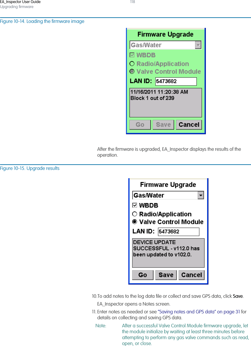 EA_Inspector User GuideUpgrading firmware118Figure 10-14. Loading the firmware imageAfter the firmware is upgraded, EA_Inspector displays the results of the operation.Figure 10-15. Upgrade results10.To add notes to the log data file or collect and save GPS data, click Save.EA_Inspector opens a Notes screen. 11. Enter notes as needed or see “Saving notes and GPS data” on page 31 for details on collecting and saving GPS data.Note: After a successful Valve Control Module firmware upgrade, let the module initialize by waiting at least three minutes before attempting to perform any gas valve commands such as read, open, or close.