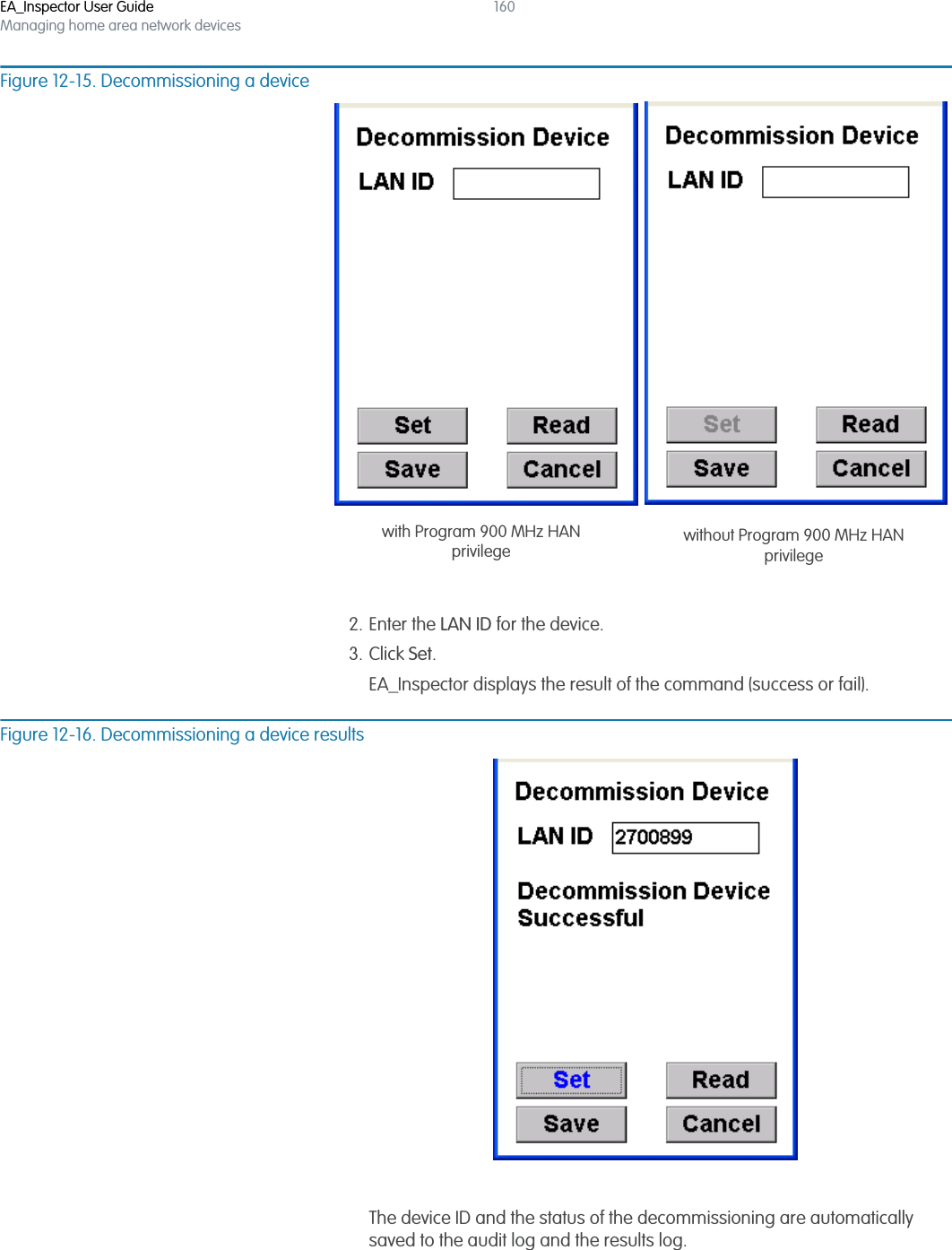 EA_Inspector User GuideManaging home area network devices160Figure 12-15. Decommissioning a device2. Enter the LAN ID for the device.3. Click Set.EA_Inspector displays the result of the command (success or fail).Figure 12-16. Decommissioning a device resultsThe device ID and the status of the decommissioning are automatically saved to the audit log and the results log.with Program 900 MHz HANprivilege without Program 900 MHz HANprivilege
