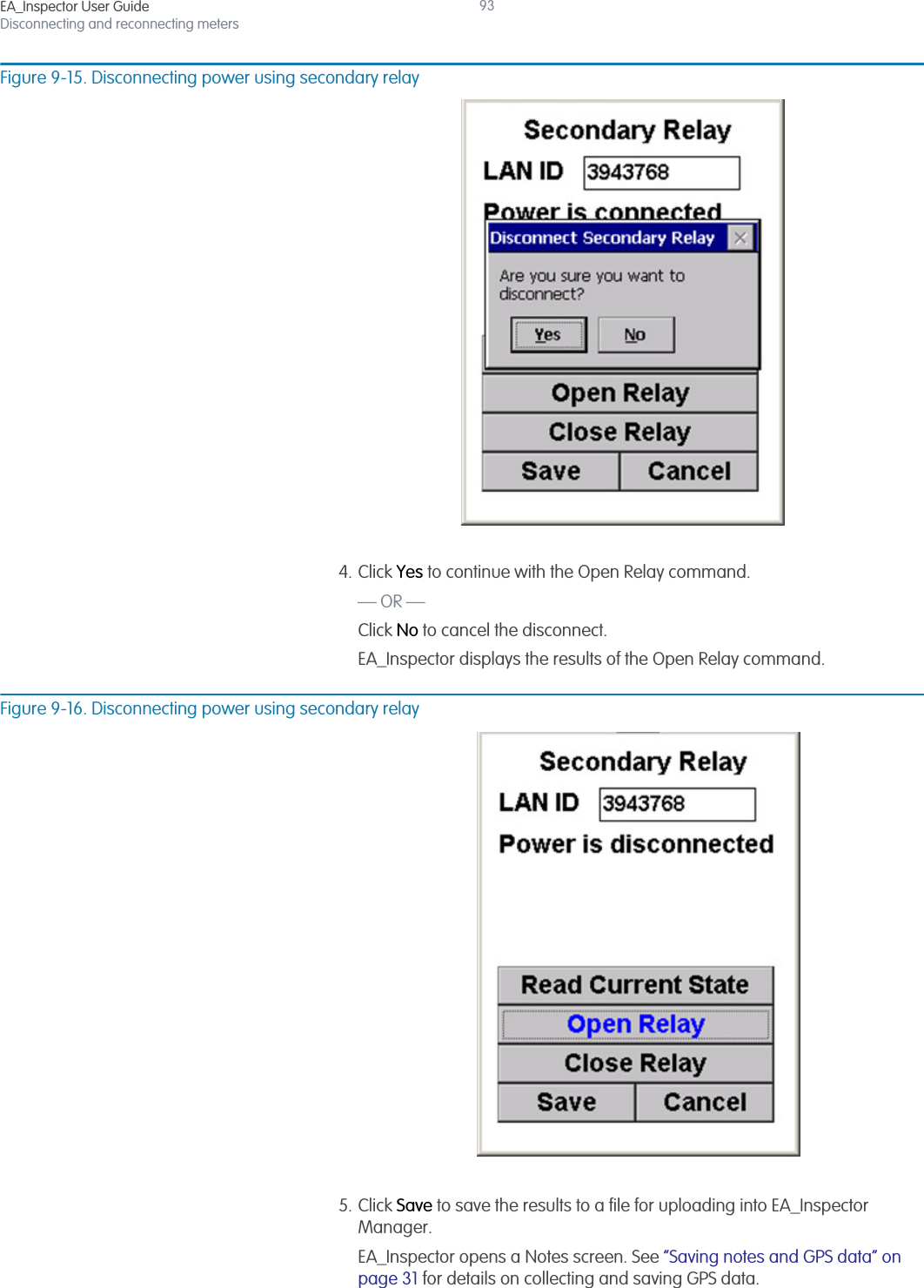 EA_Inspector User GuideDisconnecting and reconnecting meters93Figure 9-15. Disconnecting power using secondary relay4. Click Yes to continue with the Open Relay command.— OR —Click No to cancel the disconnect.EA_Inspector displays the results of the Open Relay command.Figure 9-16. Disconnecting power using secondary relay5. Click Save to save the results to a file for uploading into EA_Inspector Manager.EA_Inspector opens a Notes screen. See “Saving notes and GPS data” on page 31 for details on collecting and saving GPS data.