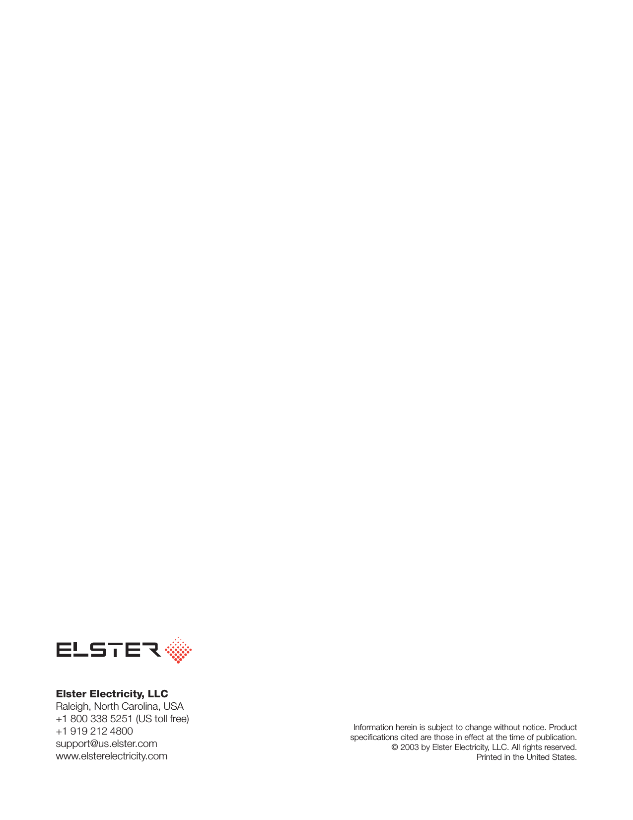 Elster Electricity, LLCRaleigh, North Carolina, USA+1 800 338 5251 (US toll free)+1 919 212 4800support@us.elster.comwww.elsterelectricity.comInformation herein is subject to change without notice. Productspecifications cited are those in effect at the time of publication.© 2003 by Elster Electricity, LLC. All rights reserved.Printed in the United States.
