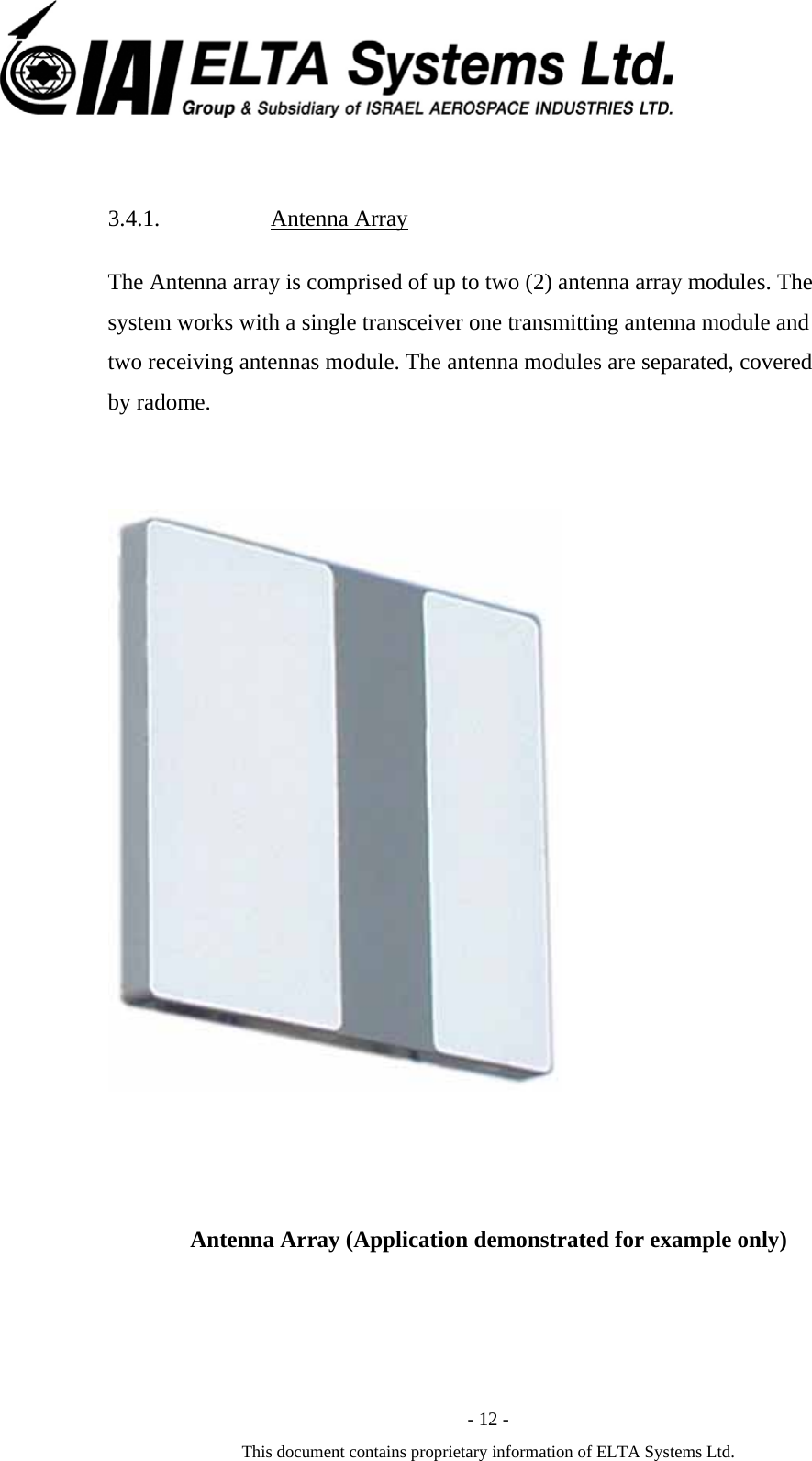  - 12 - This document contains proprietary information of ELTA Systems Ltd.  3.4.1. Antenna Array The Antenna array is comprised of up to two (2) antenna array modules. The system works with a single transceiver one transmitting antenna module and two receiving antennas module. The antenna modules are separated, covered by radome.        Antenna Array (Application demonstrated for example only)  