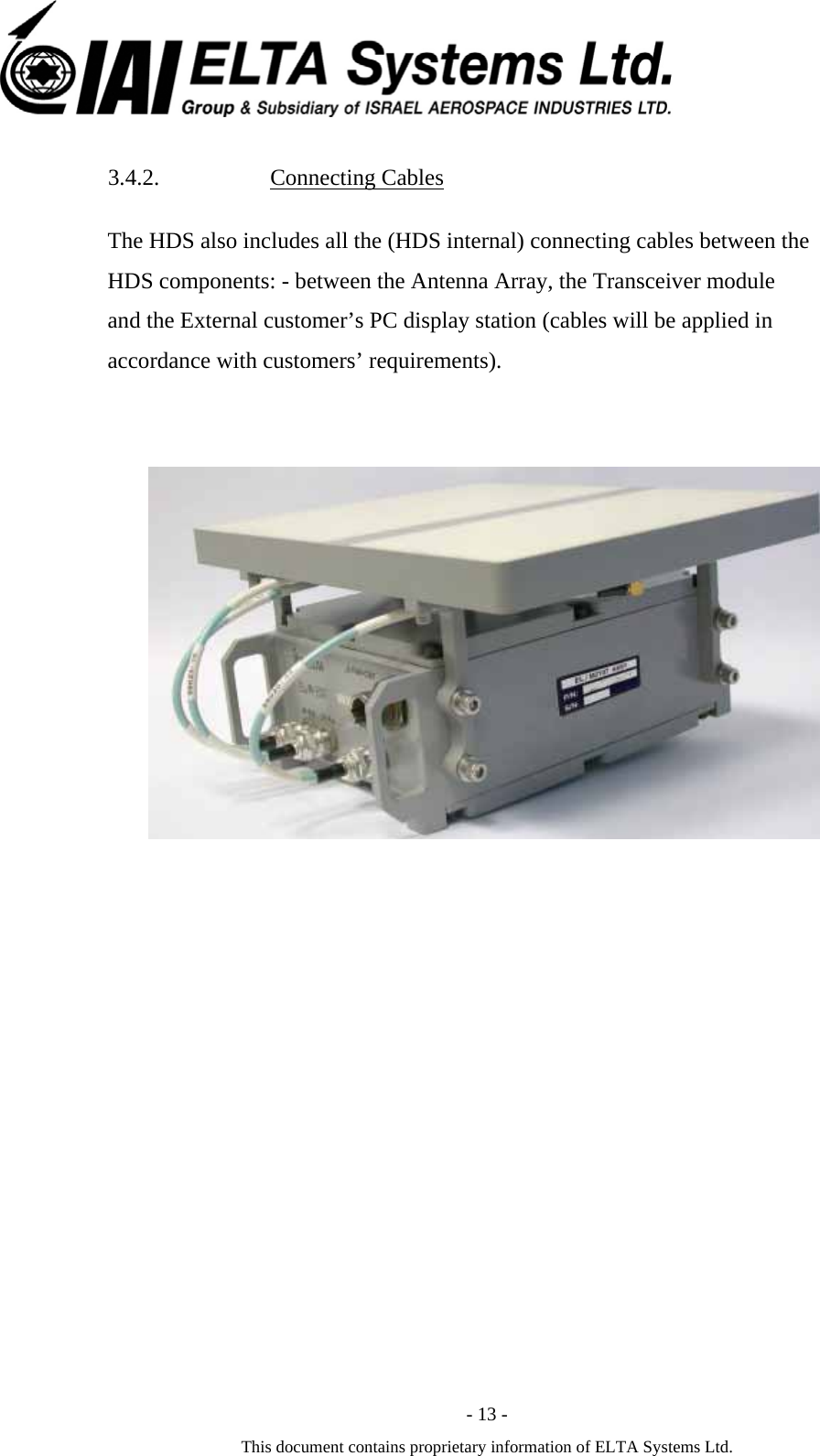  - 13 - This document contains proprietary information of ELTA Systems Ltd. 3.4.2. Connecting Cables The HDS also includes all the (HDS internal) connecting cables between the HDS components: - between the Antenna Array, the Transceiver module and the External customer&rsquo;s PC display station (cables will be applied in accordance with customers&rsquo; requirements).    