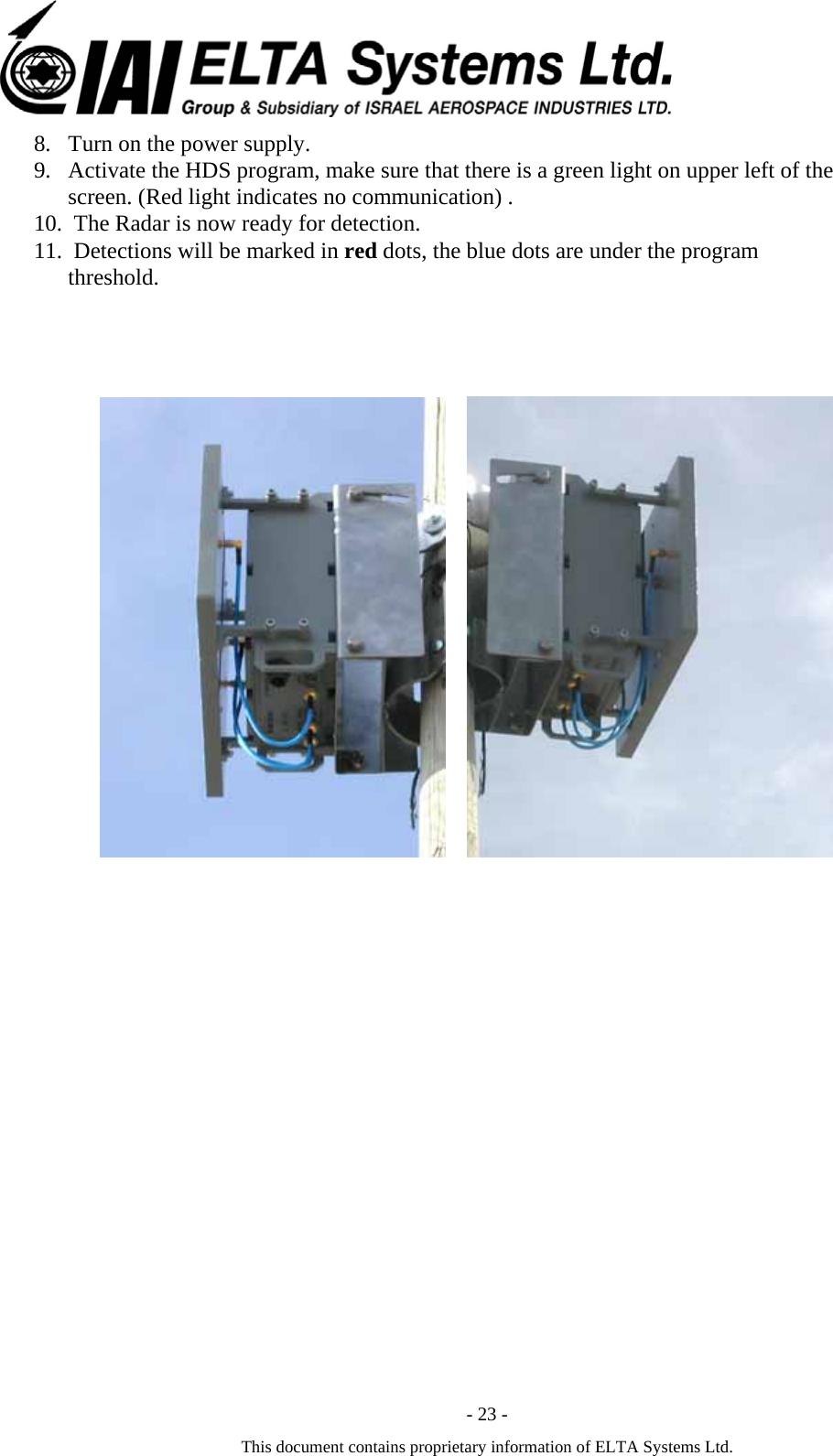  - 23 - This document contains proprietary information of ELTA Systems Ltd. 8. Turn on the power supply. 9. Activate the HDS program, make sure that there is a green light on upper left of the screen. (Red light indicates no communication) . 10.  The Radar is now ready for detection. 11.  Detections will be marked in red dots, the blue dots are under the program threshold.                             