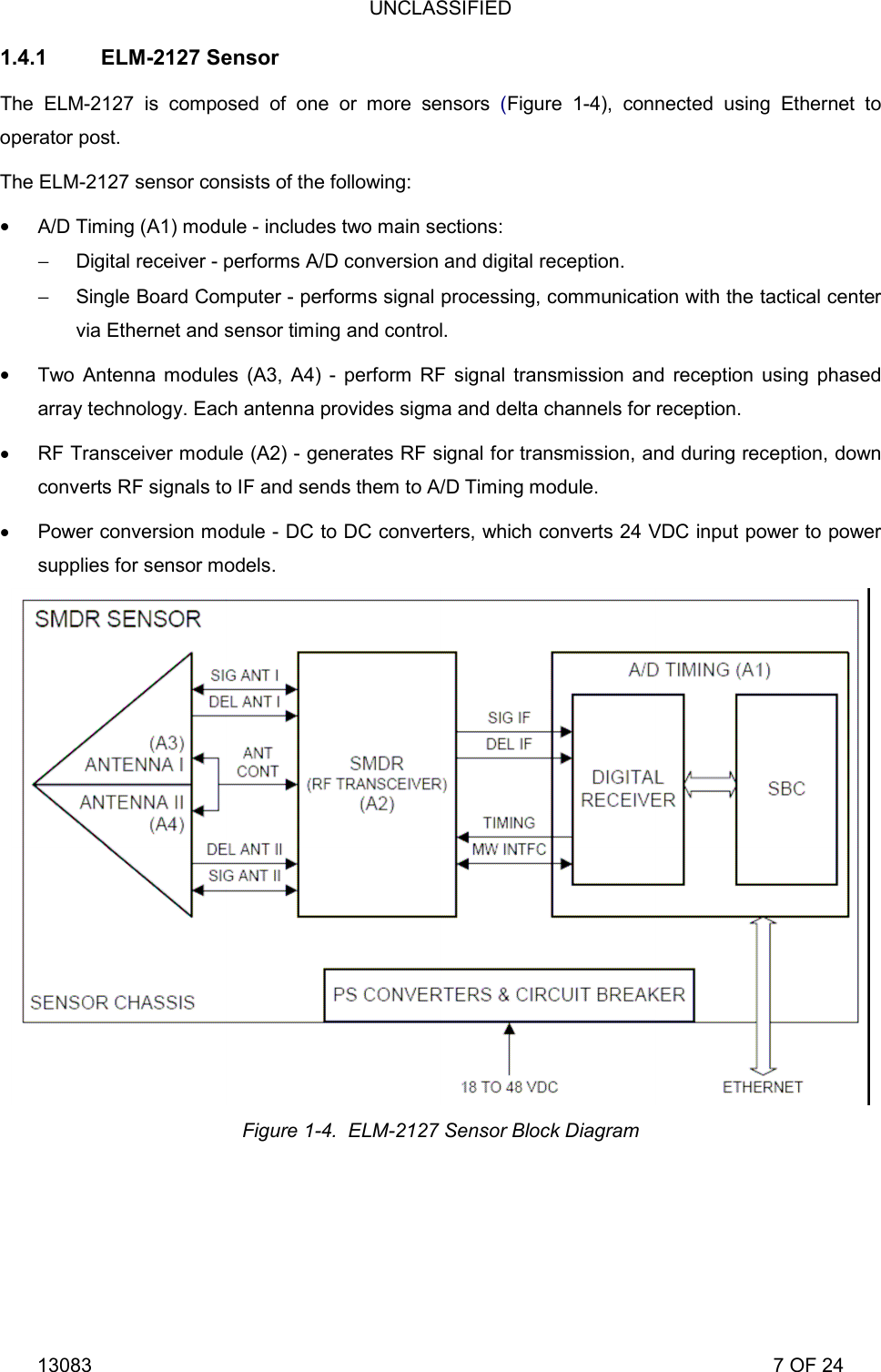 UNCLASSIFIED 13083                                                                                                                             7 OF 24 1.4.1 ELM-2127 Sensor The ELM-2127 is composed of one or more sensors (Figure 1-4), connected using Ethernet to operator post. The ELM-2127 sensor consists of the following:  A/D Timing (A1) module - includes two main sections: &minus;  Digital receiver - performs A/D conversion and digital reception. &minus;  Single Board Computer - performs signal processing, communication with the tactical center via Ethernet and sensor timing and control.  Two Antenna modules (A3, A4) - perform RF signal transmission and reception using phased array technology. Each antenna provides sigma and delta channels for reception.  RF Transceiver module (A2) - generates RF signal for transmission, and during reception, down converts RF signals to IF and sends them to A/D Timing module.  Power conversion module - DC to DC converters, which converts 24 VDC input power to power supplies for sensor models.  Figure 1-4.  ELM-2127 Sensor Block Diagram 