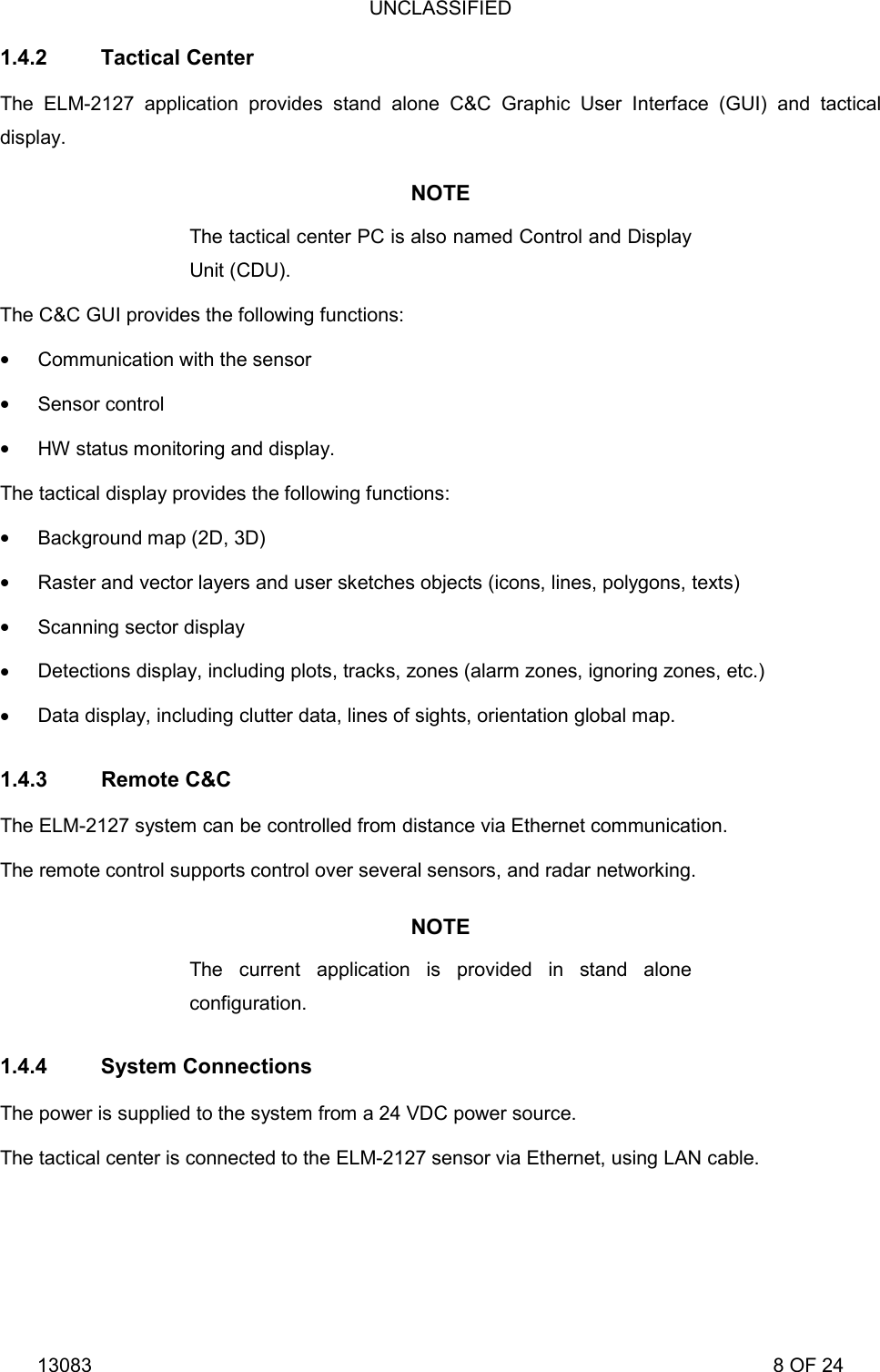 UNCLASSIFIED 13083                                                                                                                             8 OF 24 1.4.2 Tactical Center The ELM-2127 application provides stand alone C&amp;C Graphic User Interface (GUI) and tactical display. NOTE The tactical center PC is also named Control and Display Unit (CDU). The C&amp;C GUI provides the following functions:  Communication with the sensor  Sensor control  HW status monitoring and display. The tactical display provides the following functions:  Background map (2D, 3D)  Raster and vector layers and user sketches objects (icons, lines, polygons, texts)  Scanning sector display  Detections display, including plots, tracks, zones (alarm zones, ignoring zones, etc.)  Data display, including clutter data, lines of sights, orientation global map. 1.4.3 Remote C&amp;C The ELM-2127 system can be controlled from distance via Ethernet communication. The remote control supports control over several sensors, and radar networking. NOTE The current application is provided in stand alone configuration. 1.4.4 System Connections The power is supplied to the system from a 24 VDC power source. The tactical center is connected to the ELM-2127 sensor via Ethernet, using LAN cable. 