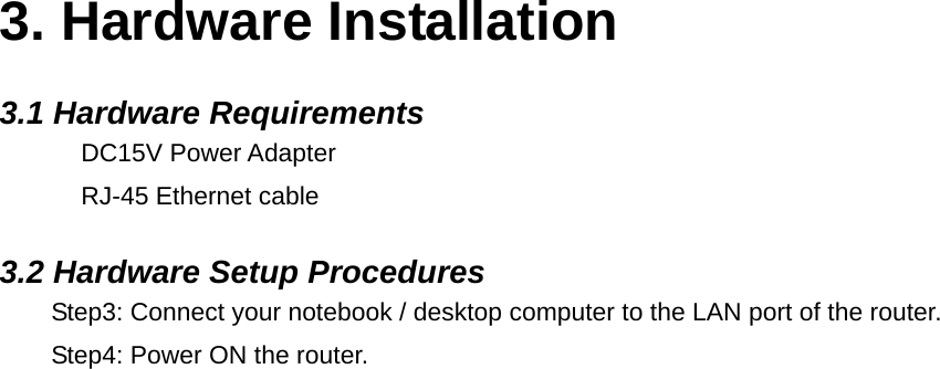 3. Hardware Installation 3.1 Hardware Requirements DC15V Power Adapter RJ-45 Ethernet cable 3.2 Hardware Setup Procedures Step3: Connect your notebook / desktop computer to the LAN port of the router. Step4: Power ON the router. 