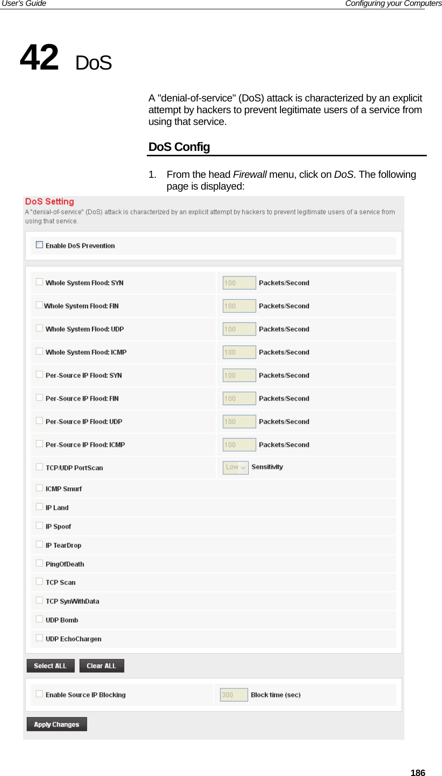 User’s Guide   Configuring your Computers  18642  DoS A &quot;denial-of-service&quot; (DoS) attack is characterized by an explicit attempt by hackers to prevent legitimate users of a service from using that service. DoS Config 1. From the head Firewall menu, click on DoS. The following page is displayed:  