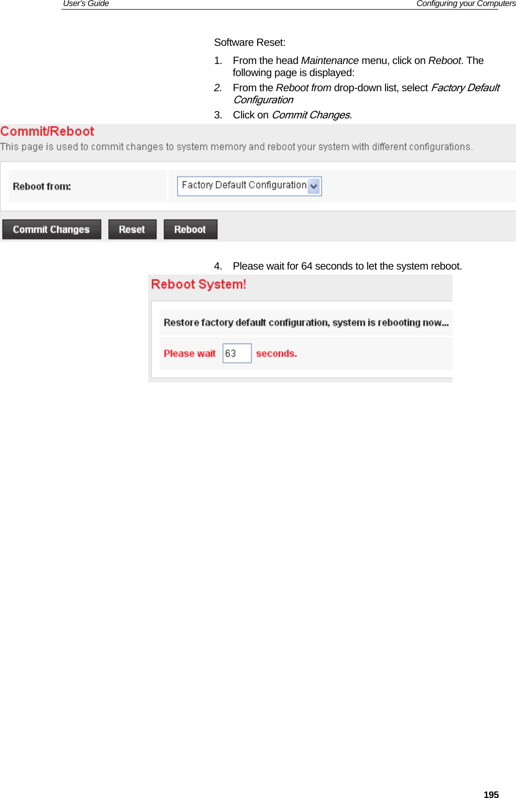 User’s Guide   Configuring your Computers  195Software Reset: 1. From the head Maintenance menu, click on Reboot. The following page is displayed: 2.  From the Reboot from drop-down list, select Factory Default Configuration 3. Click on Commit Changes.   4.  Please wait for 64 seconds to let the system reboot.                         