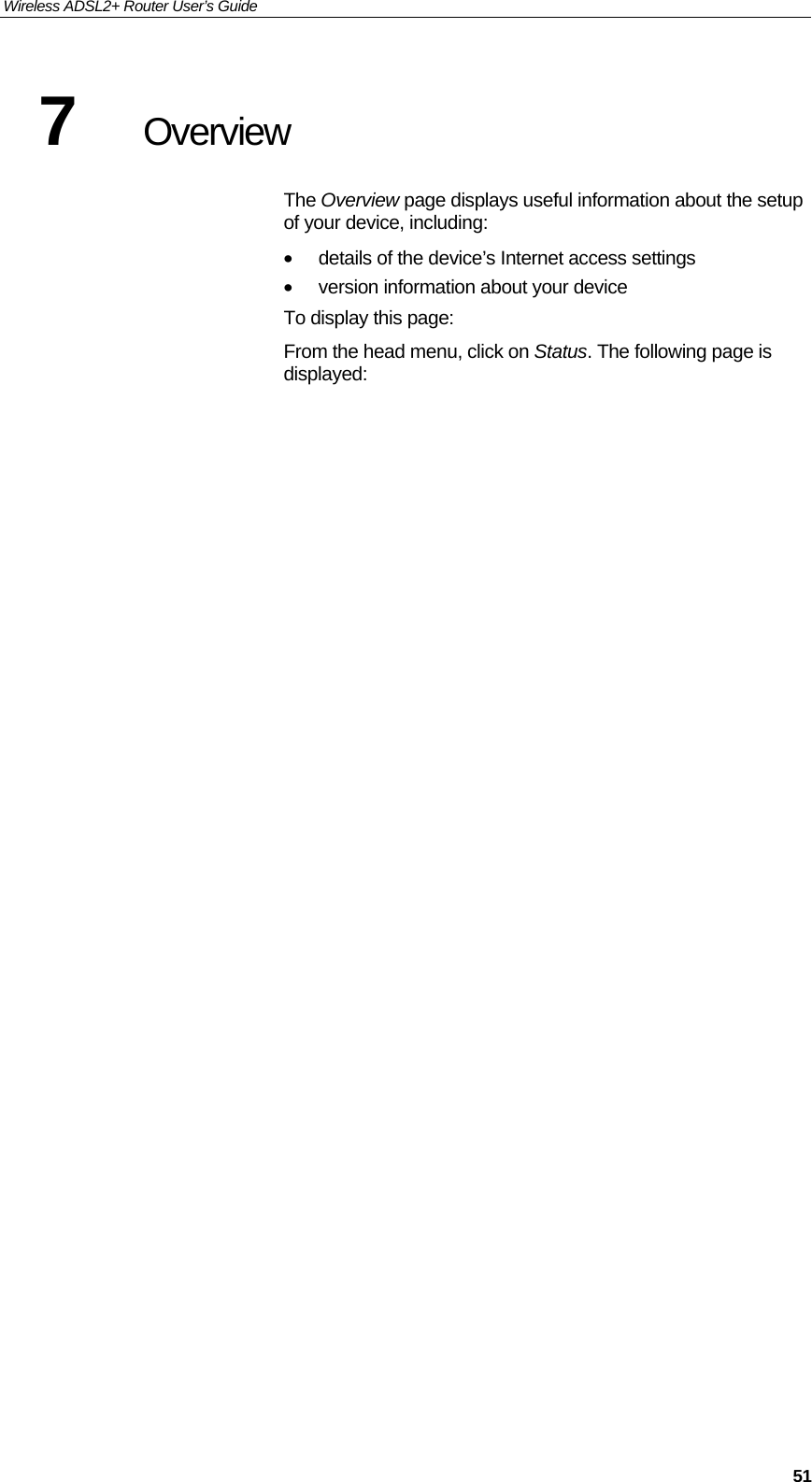 Wireless ADSL2+ Router User’s Guide     517  Overview The Overview page displays useful information about the setup of your device, including: •  details of the device’s Internet access settings •  version information about your device To display this page: From the head menu, click on Status. The following page is displayed:  
