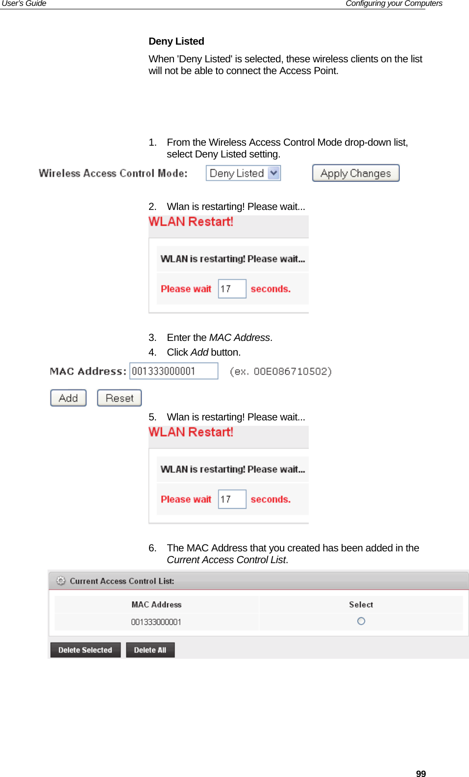 User’s Guide   Configuring your Computers  99Deny Listed When &apos;Deny Listed&apos; is selected, these wireless clients on the list will not be able to connect the Access Point.       1.  From the Wireless Access Control Mode drop-down list, select Deny Listed setting.   2.  Wlan is restarting! Please wait...   3. Enter the MAC Address. 4. Click Add button.  5.  Wlan is restarting! Please wait...   6.  The MAC Address that you created has been added in the Current Access Control List.       